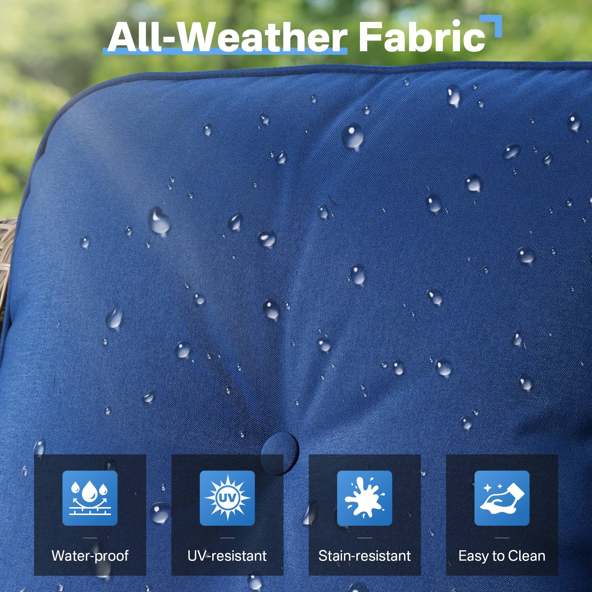 All-Weather Fabric  
- UV-resistant  
- Water-proof  
- Stain-resistant  
- Easy to Clean