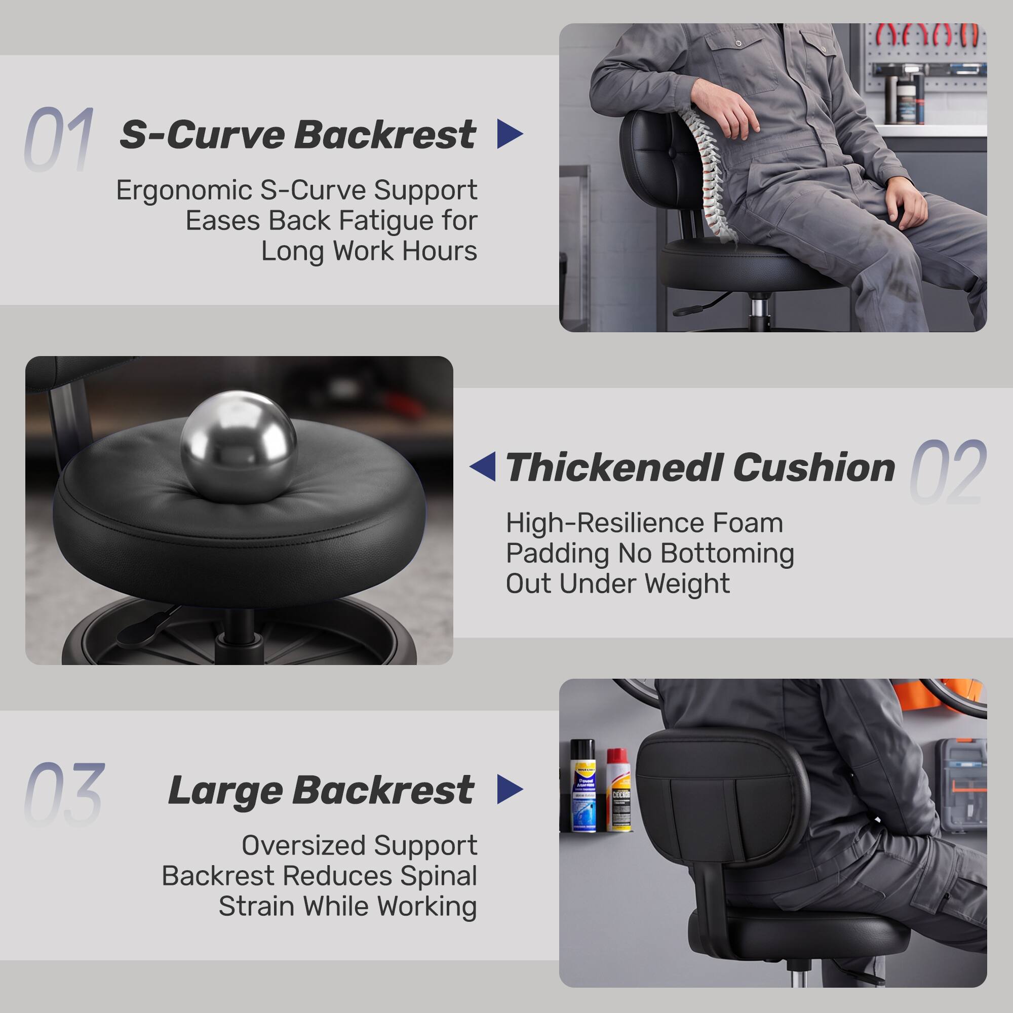 01 S-Curve Backrest  
Ergonomic S-Curve Support Eases Back Fatigue for Long Work Hours

02 Thickened Cushion  
High-Resilience Foam Padding No Bottoming Out Under Weight

03 Large Backrest  
Oversized Support Backrest Reduces Spinal Strain While Working