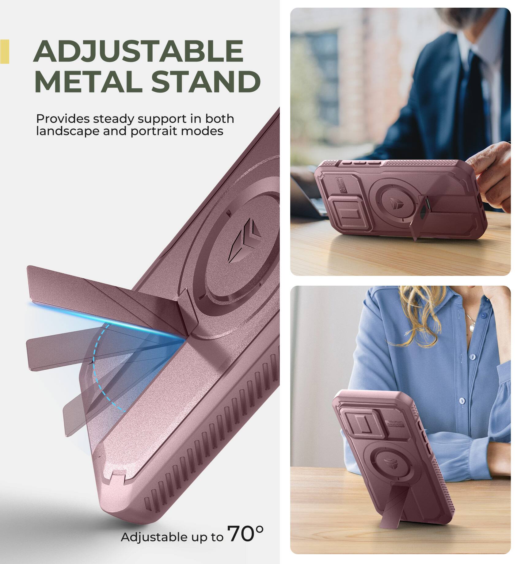 ADJUSTABLE METAL STAND
Provides steady support in both landscape and portrait modes
Adjustable up to 70°
