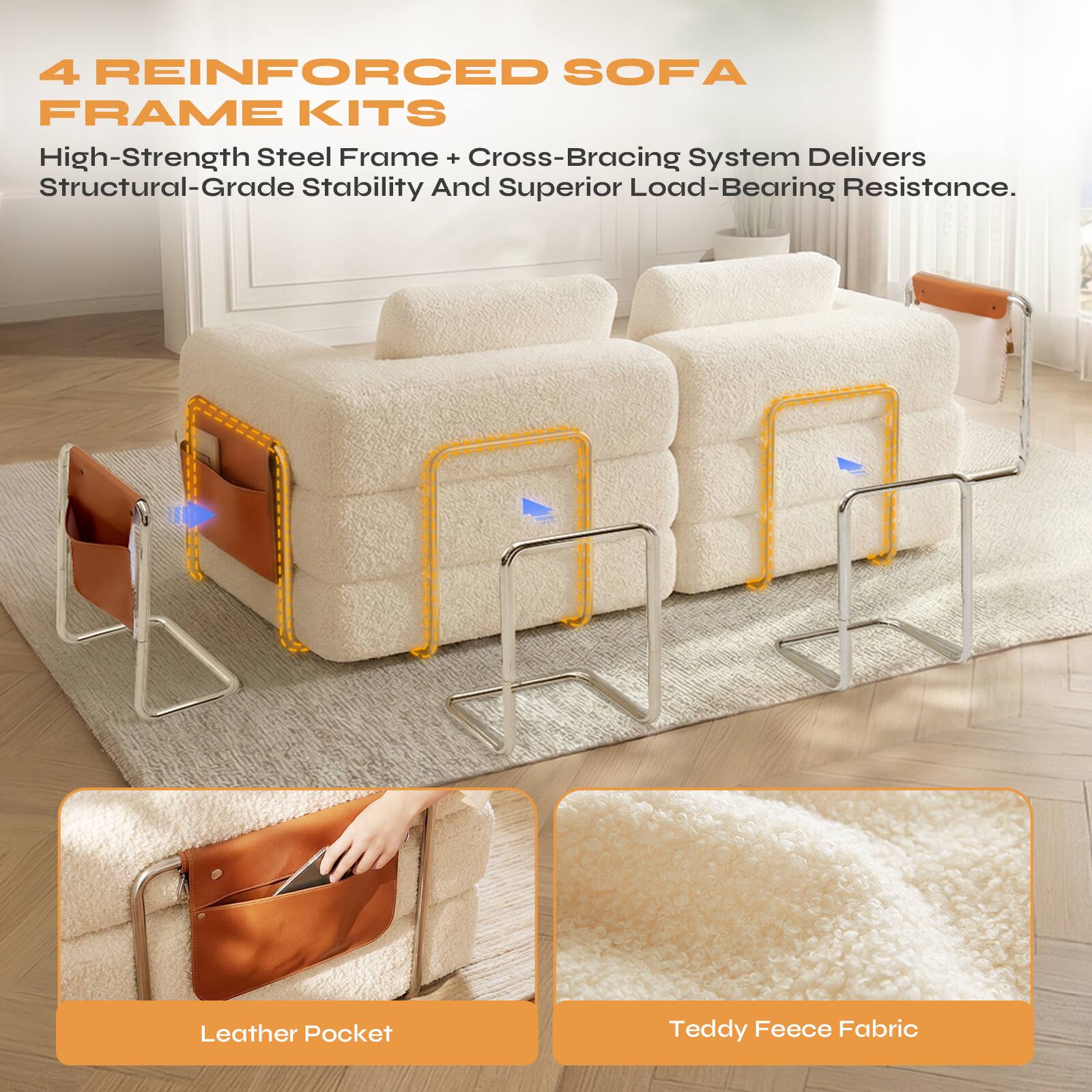 4 REINFORCED SOFA FRAME KITS

High-Strength Steel Frame + Cross-Bracing System Delivers Structural-Grade Stability And Superior Load-Bearing Resistance.

Leather Pocket

Teddy Fleece Fabric