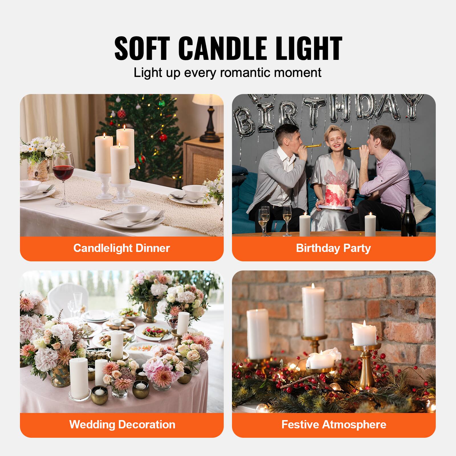 SOFT CANDLE LIGHT  
Light up every romantic moment  

Candlelight Dinner  
Birthday Party  
Wedding Decoration  
Festive Atmosphere