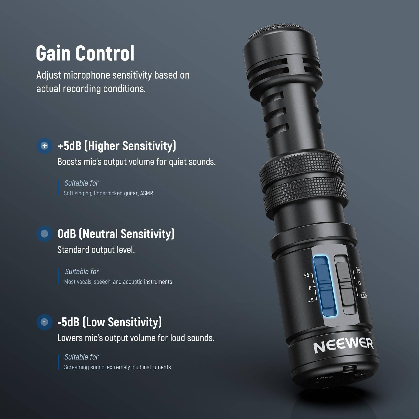 Gain Control  
Adjust microphone sensitivity based on actual recording conditions.

+5dB (Higher Sensitivity)  
Boosts mic's output volume for quiet sounds.  
Suitable for Soft singing, fingerpicked guitar, ASMR

0dB (Neutral Sensitivity)  
Standard output level.  
Suitable for Most vocals, speech, and acoustic instruments

-5dB (Low Sensitivity)  
Lowers mic's output volume for loud sounds.  
Suitable for Screaming sound, extremely loud instruments