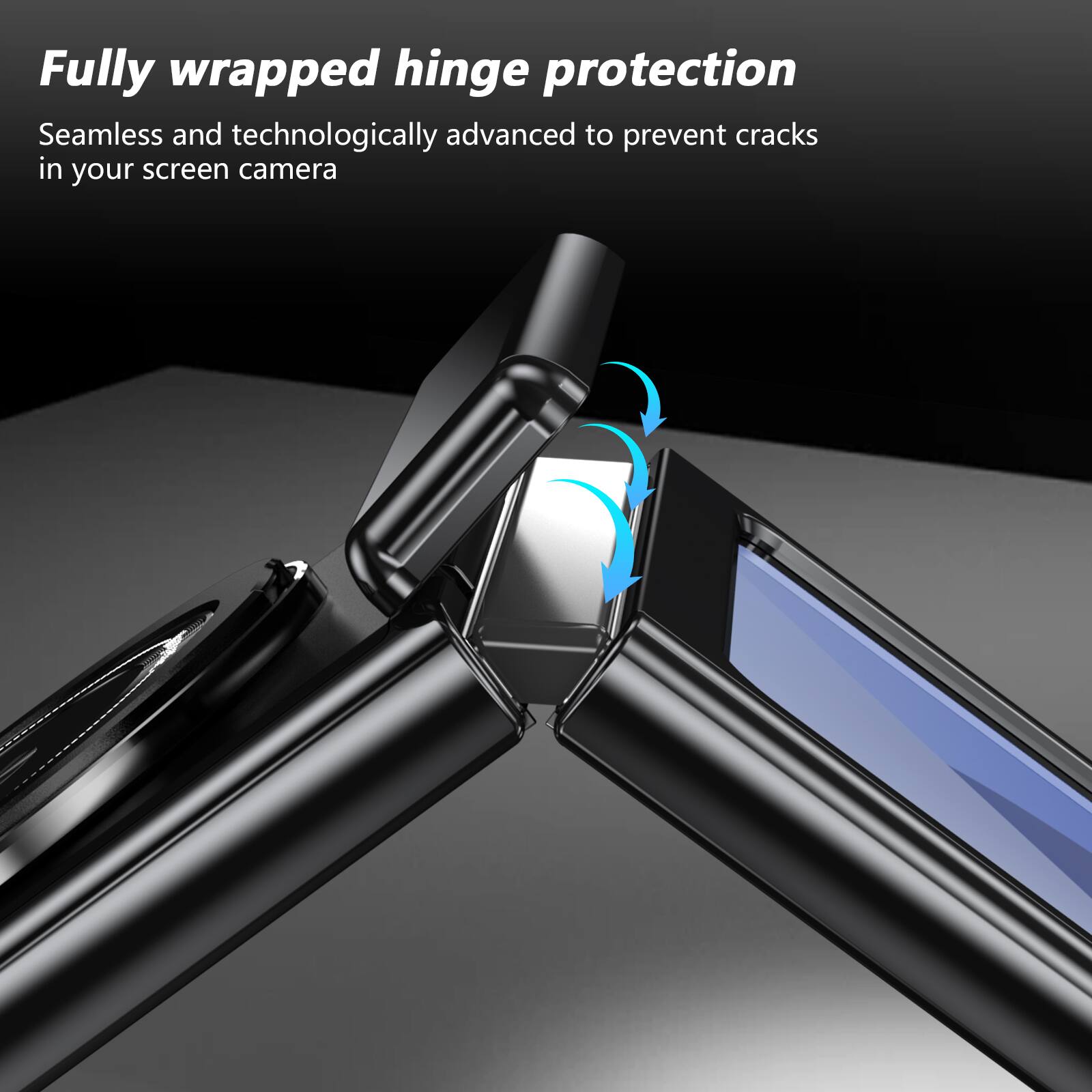 Fully wrapped hinge protection  
Seamless and technologically advanced to prevent cracks in your screen camera
