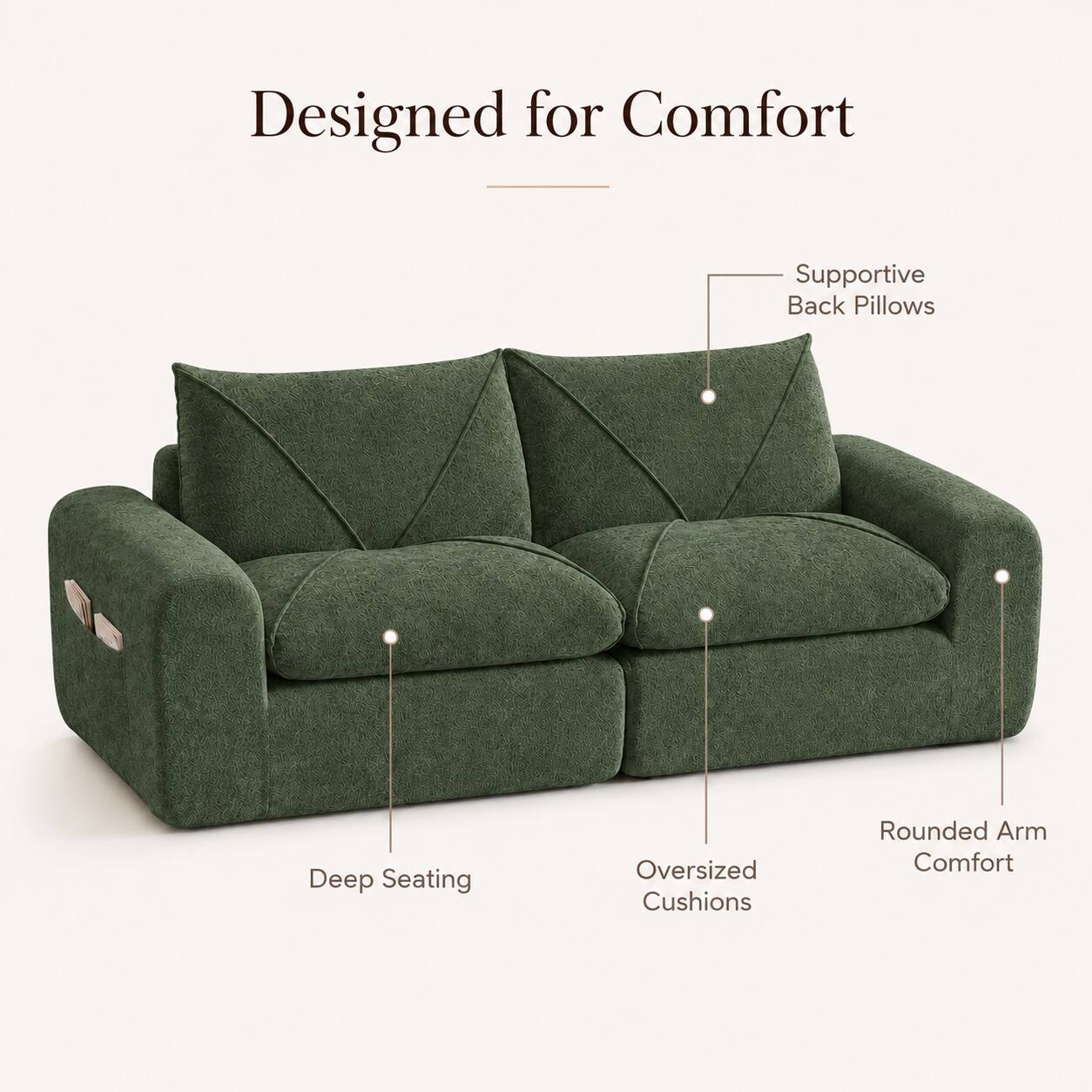 Designed for Comfort  
- Supportive Back Pillows  
- Deep Seating  
- Oversized Cushions  
- Rounded Arm Comfort