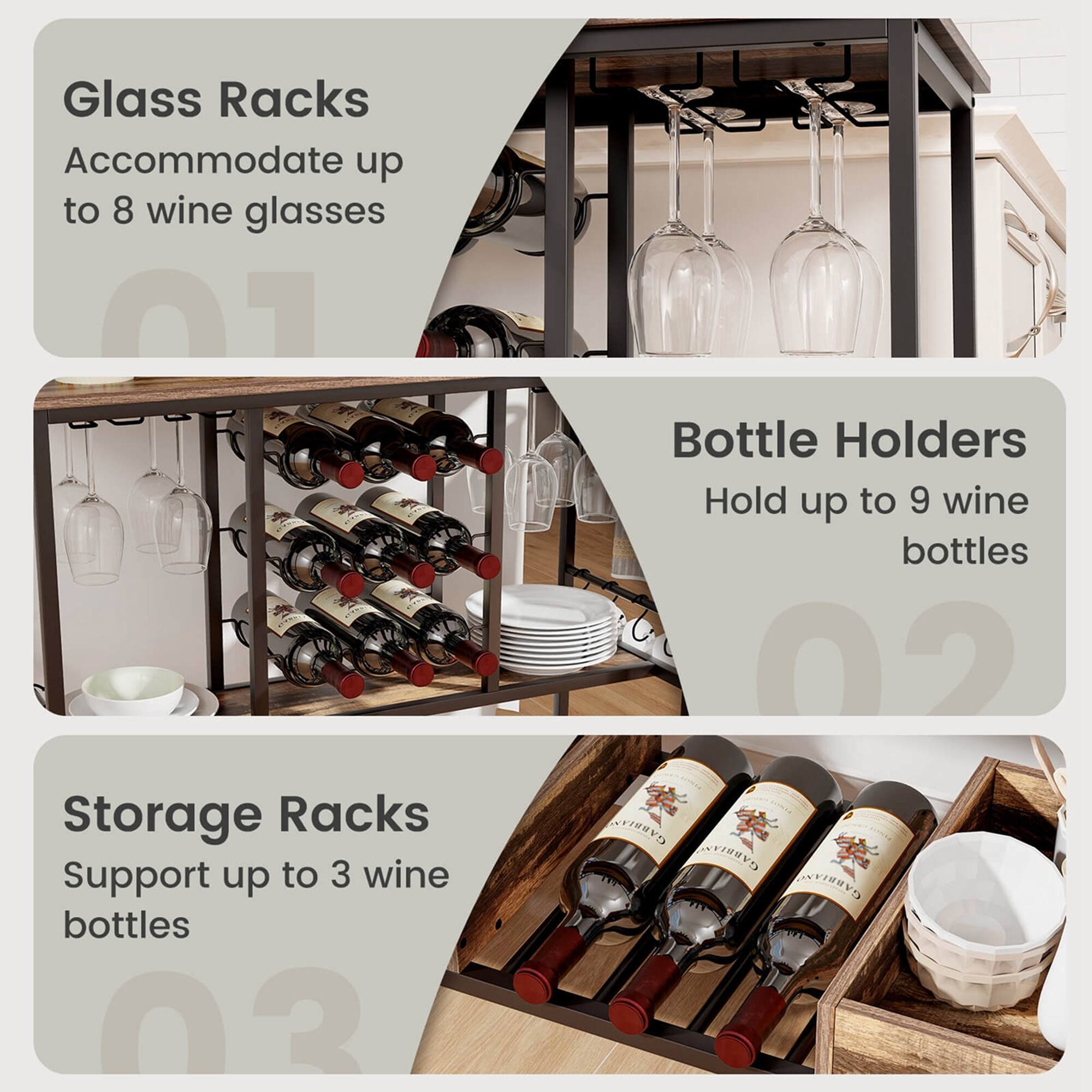 Glass Racks Accommodate up to 8 wine glasses O1
Bottle Holders Hold up to 9 wine bottles 02
Storage Racks Support up to 3 wine bottles 03