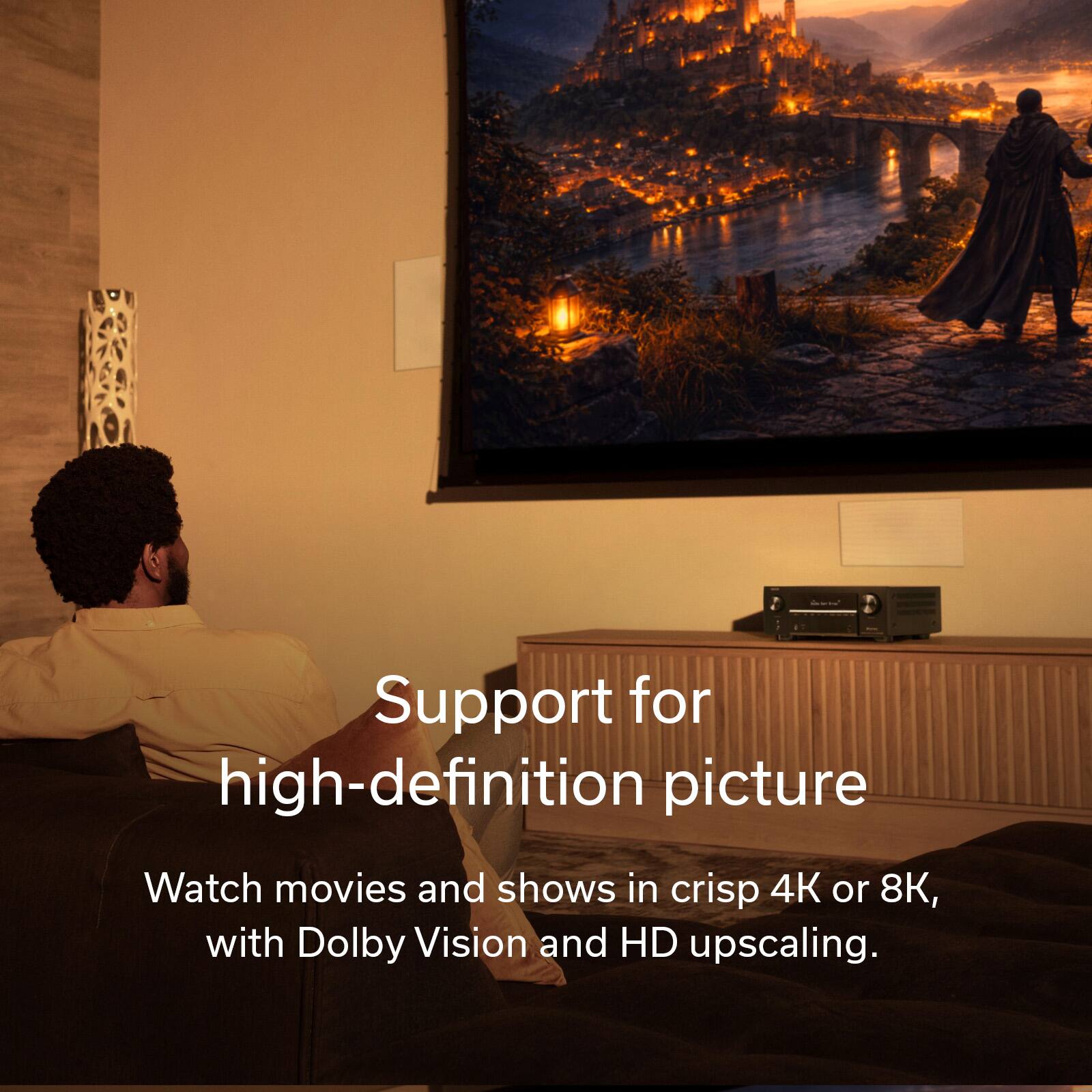 Support for high-definition picture  
Watch movies and shows in crisp 4K or 8K, with Dolby Vision and HD upscaling.