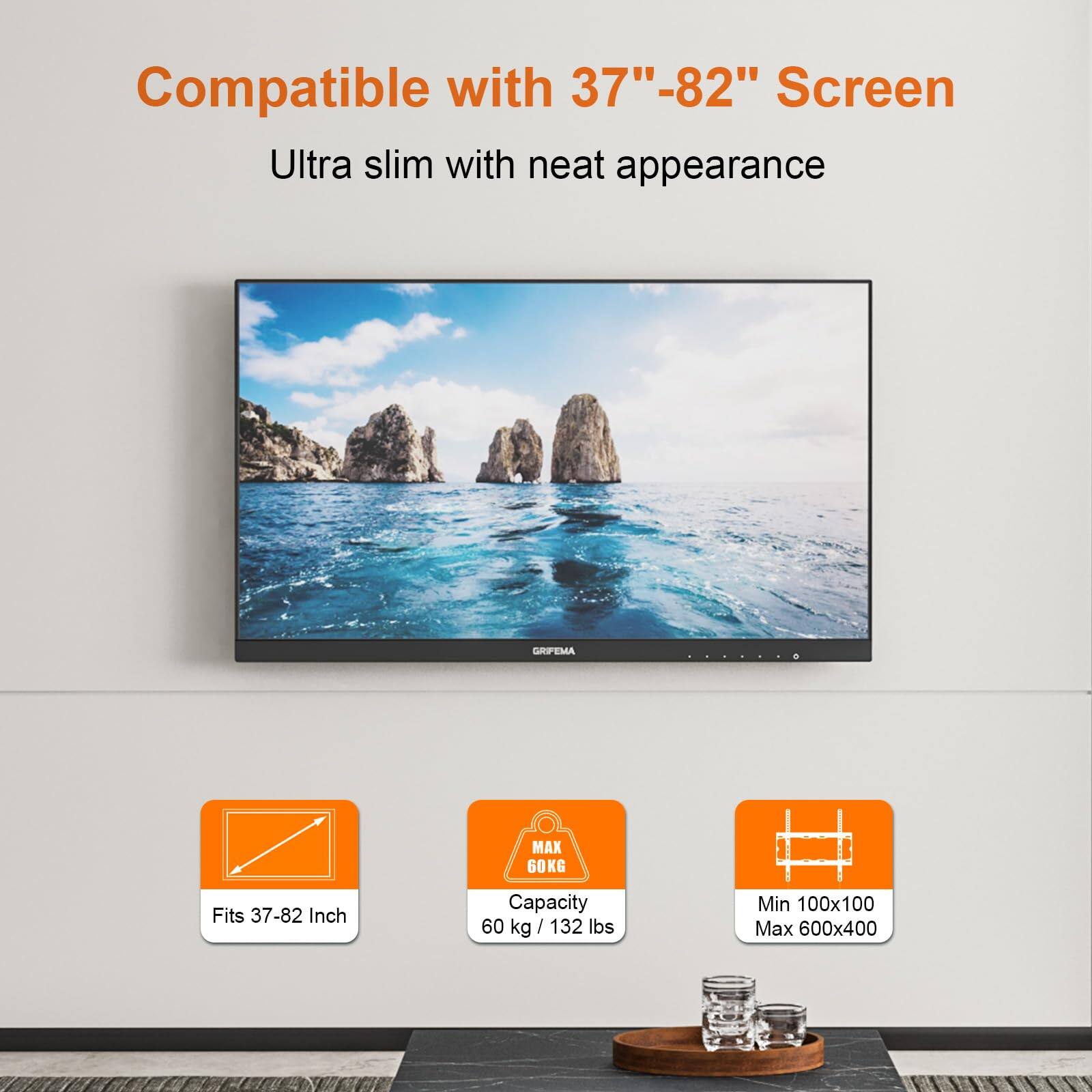 Compatible with 37"-82" Screen  
Ultra slim with neat appearance  

GRPEMA MAX 60KG  
Fits 37-82 Inch  
Capacity 60 kg / 132 lbs  
Min 100x100  
Max 600x400