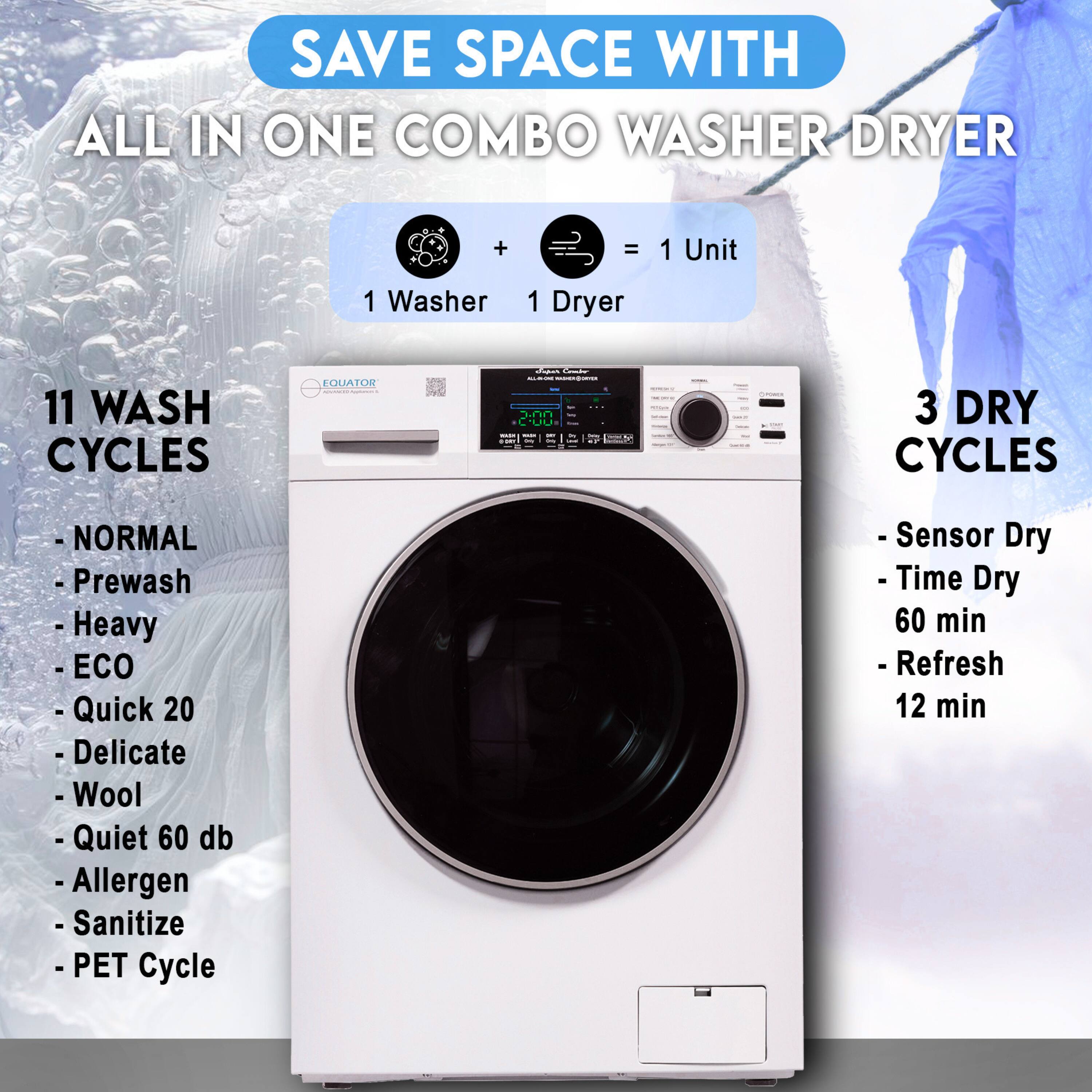 SAVE SPACE WITH ALL IN ONE COMBO WASHER DRYER

1 Washer + 1 Dryer = 1 Unit

11 WASH CYCLES
- NORMAL
- Prewash
- Heavy
- ECO
- Quick 20
- Delicate
- Wool
- Quiet 60 db
- Allergen
- Sanitize
- PET Cycle

3 DRY CYCLES
- Sensor Dry
- Time Dry 60 min
- Refresh 12 min