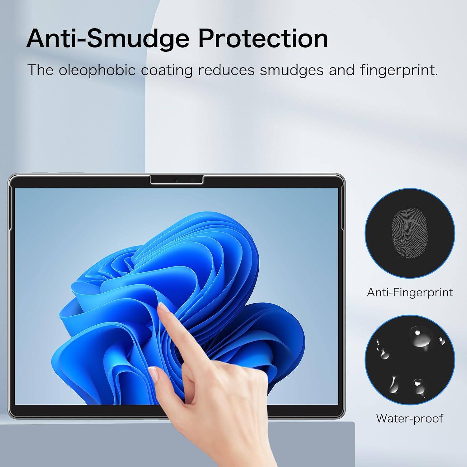 Anti-Smudge Protection  
The oleophobic coating reduces smudges and fingerprints.  

Anti-Fingerprint  
Water-proof