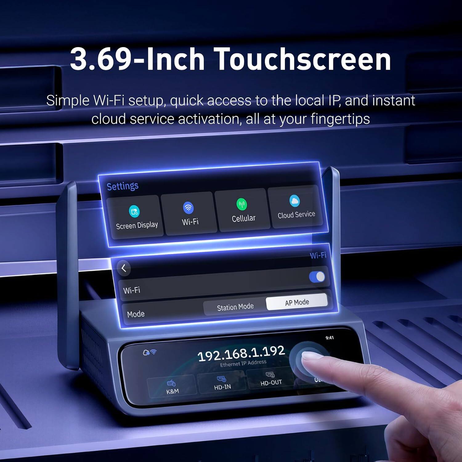 3.69-Inch Touchscreen

Simple Wi-Fi setup, quick access to the local IP, and instant cloud service activation, all at your fingertips

Settings
- Screen Display
- Wi-Fi
- Cellular
- Cloud Service

Wi-Fi
- Mode
  - Station Mode
  - AP Mode

Ethernet IP Address: 192.168.1.192

HD-OUT HD-IN K&M

9:41