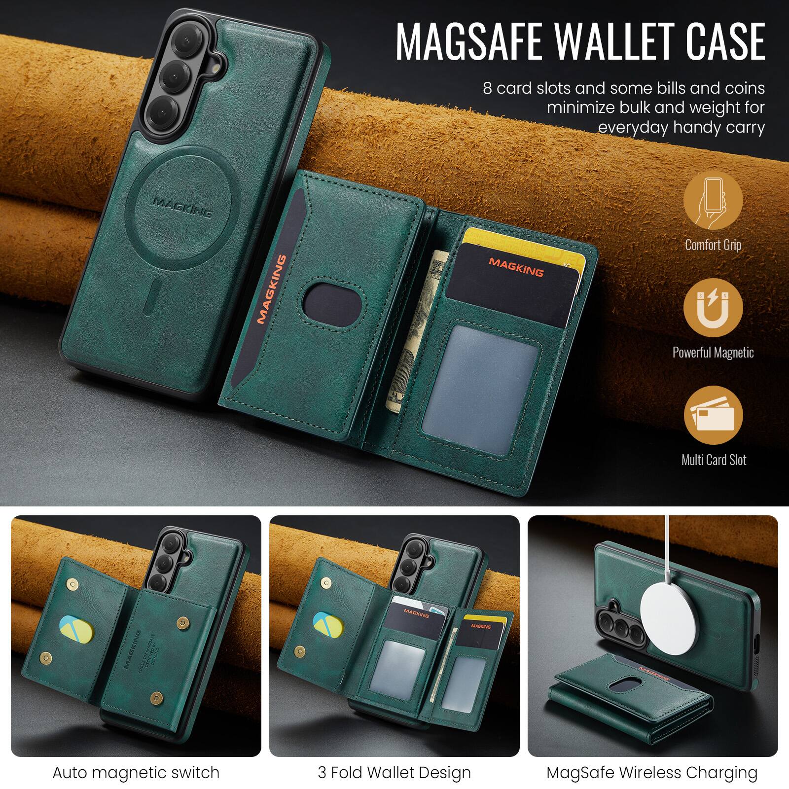 MAGSAFE WALLET CASE  
8 card slots and some bills and coins minimize bulk and weight for everyday handy carry

MAGKING  
Comfort Grip  
Powerful Magnetic  
Multi Card Slot  
Auto magnetic switch  
3 Fold Wallet Design  
MagSafe Wireless Charging