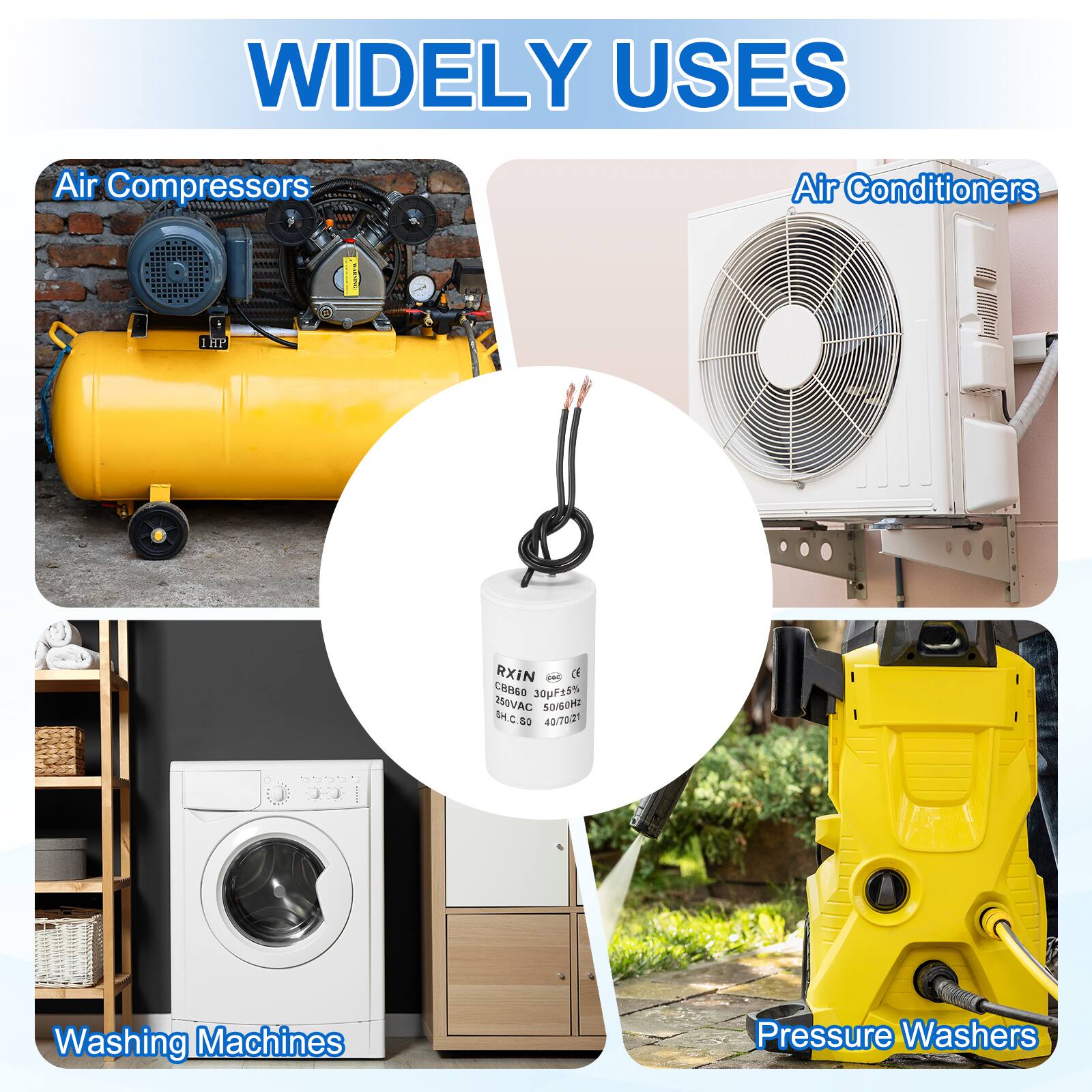 WIDELY USES

- Air Compressors
- Air Conditioners
- Washing Machines
- Pressure Washers

RXIN
CBB65 301F15% 250VAC 50/60Hz
S/N: C6.80
UF5.5%
40/70/21