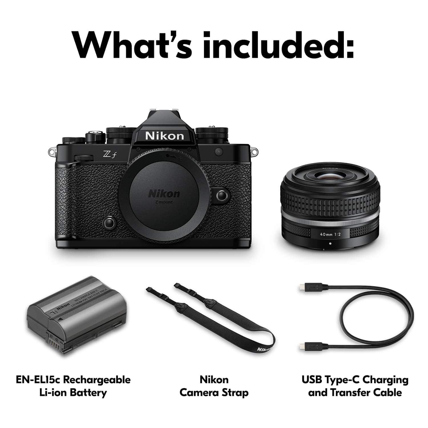 What's included: Nikon Zf, Nikon Z mount 40mm 1:2 S, EN-EL15c Rechargeable Li-ion Battery, Nikon Camera Strap, USB Type-C Charging and Transfer Cable.