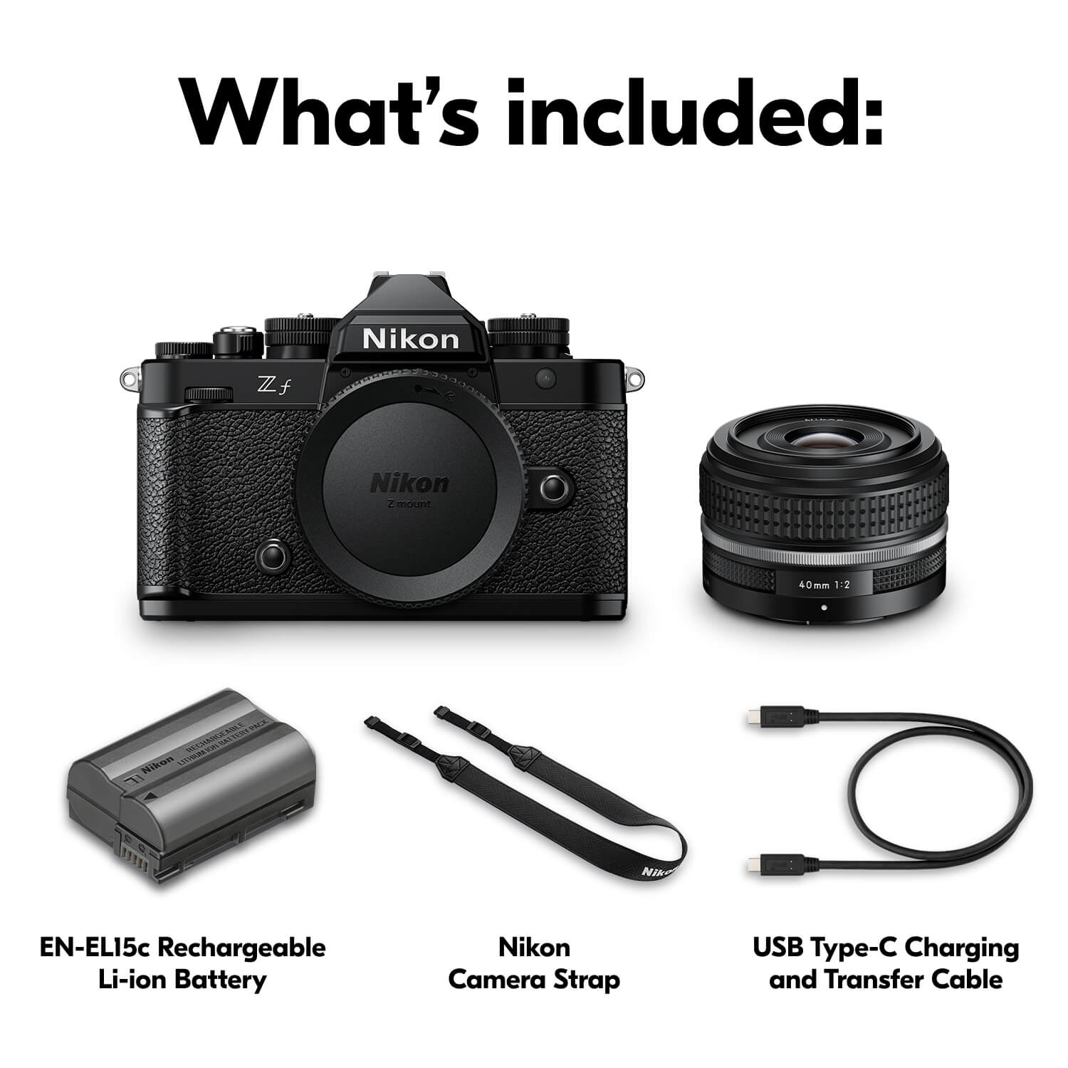 What's included: Nikon Zf, Nikon Z mount 40mm 1:2 S, EN-EL15c Rechargeable Li-ion Battery, Nikon Camera Strap, USB Type-C Charging and Transfer Cable.