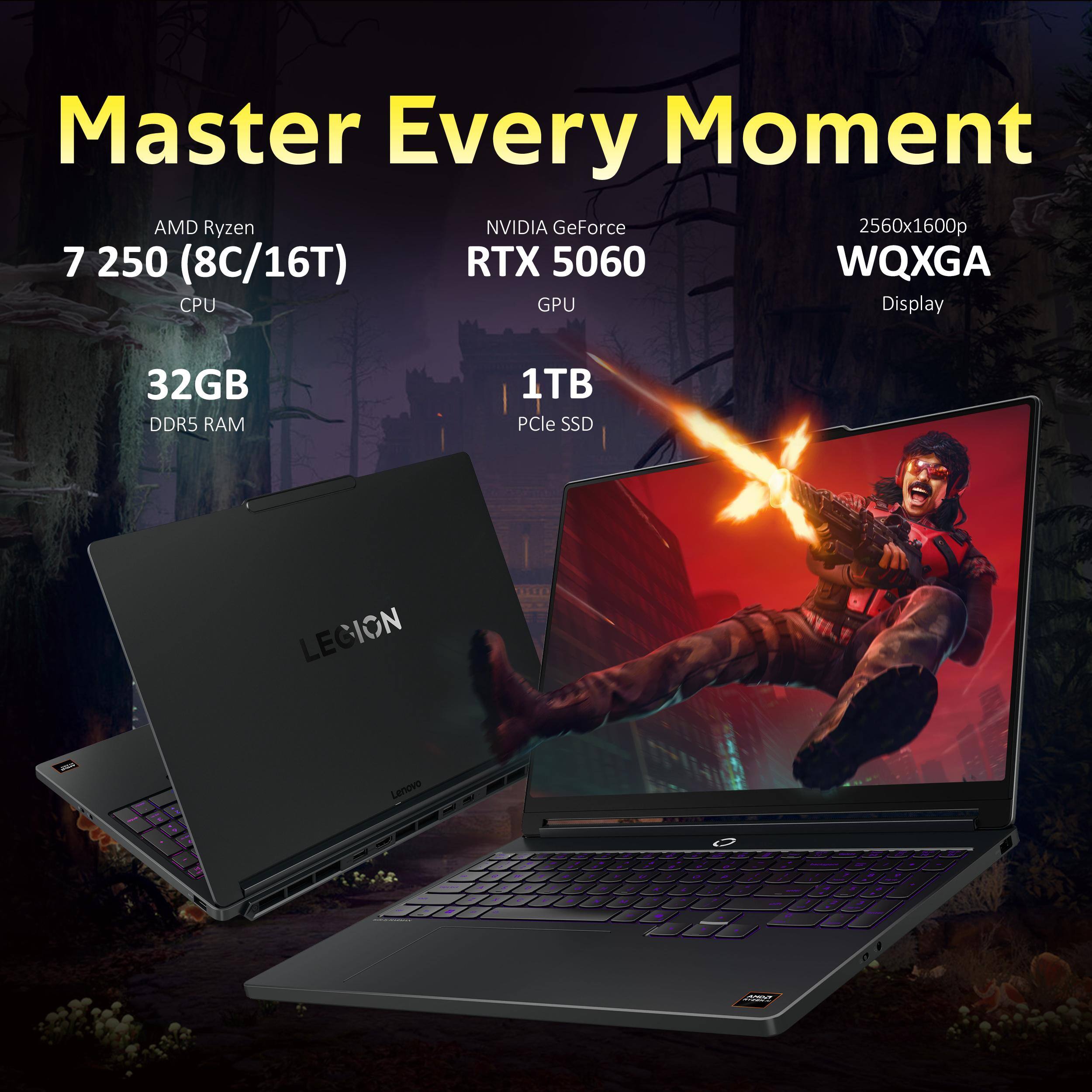 Master Every Moment  
AMD Ryzen 7 250 (8C/16T) CPU  
NVIDIA GeForce RTX 5060 GPU  
2560x1600p WQXGA Display  
32GB DDR5 RAM  
1TB PCIe SSD  
LEGION  
Lenovo