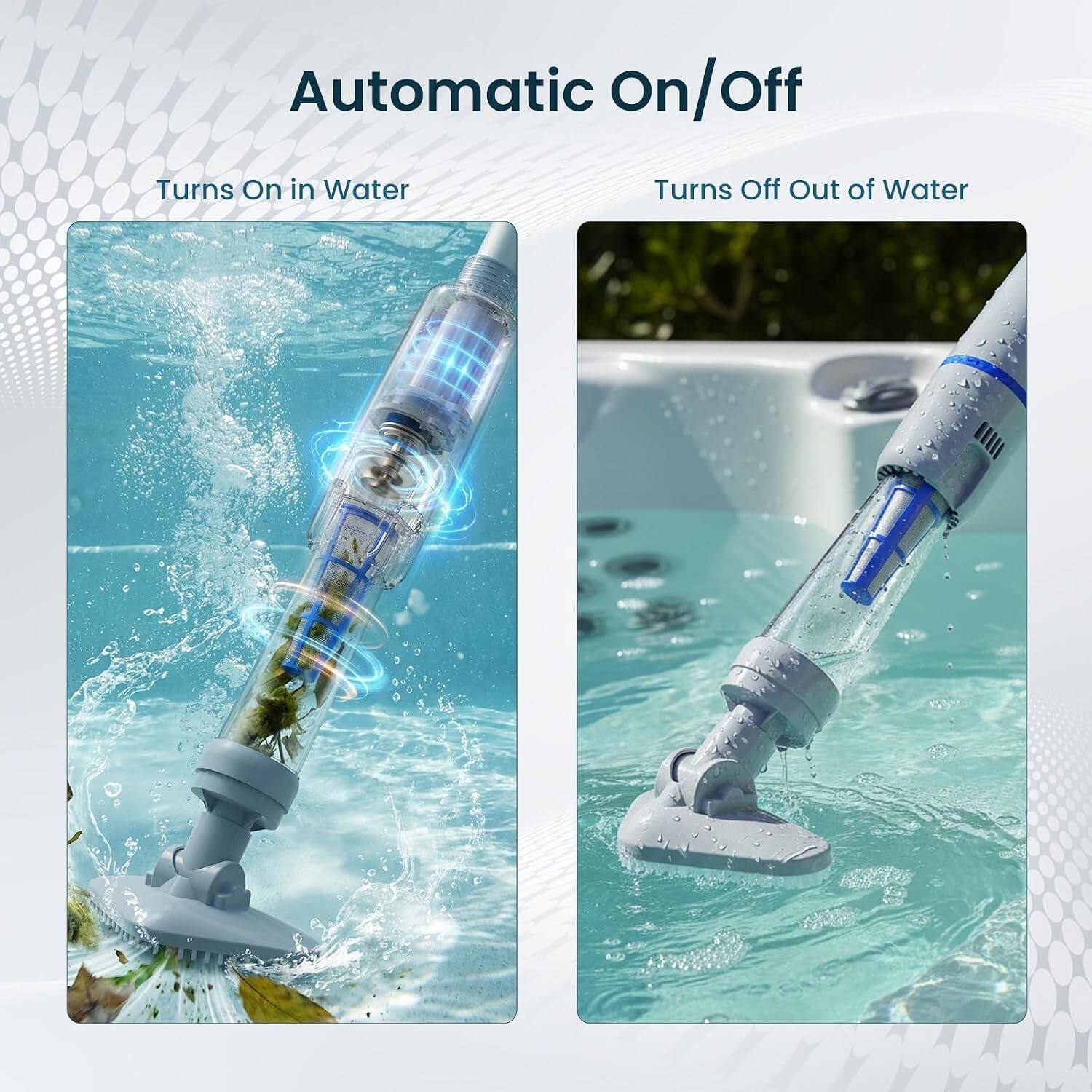 Automatic On/Off  
Turns On in Water  
Turns Off Out of Water