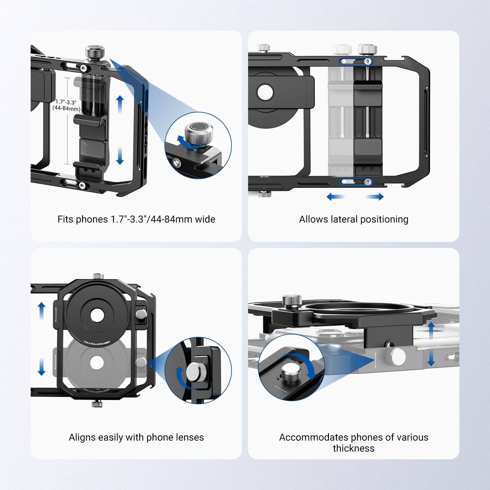 1.7"-3.3" (44-84mm)  
Fits phones 1.7"-3.3"/44-84mm wide  
Allows lateral positioning  
Aligns easily with phone lenses  
Accommodates phones of various thickness