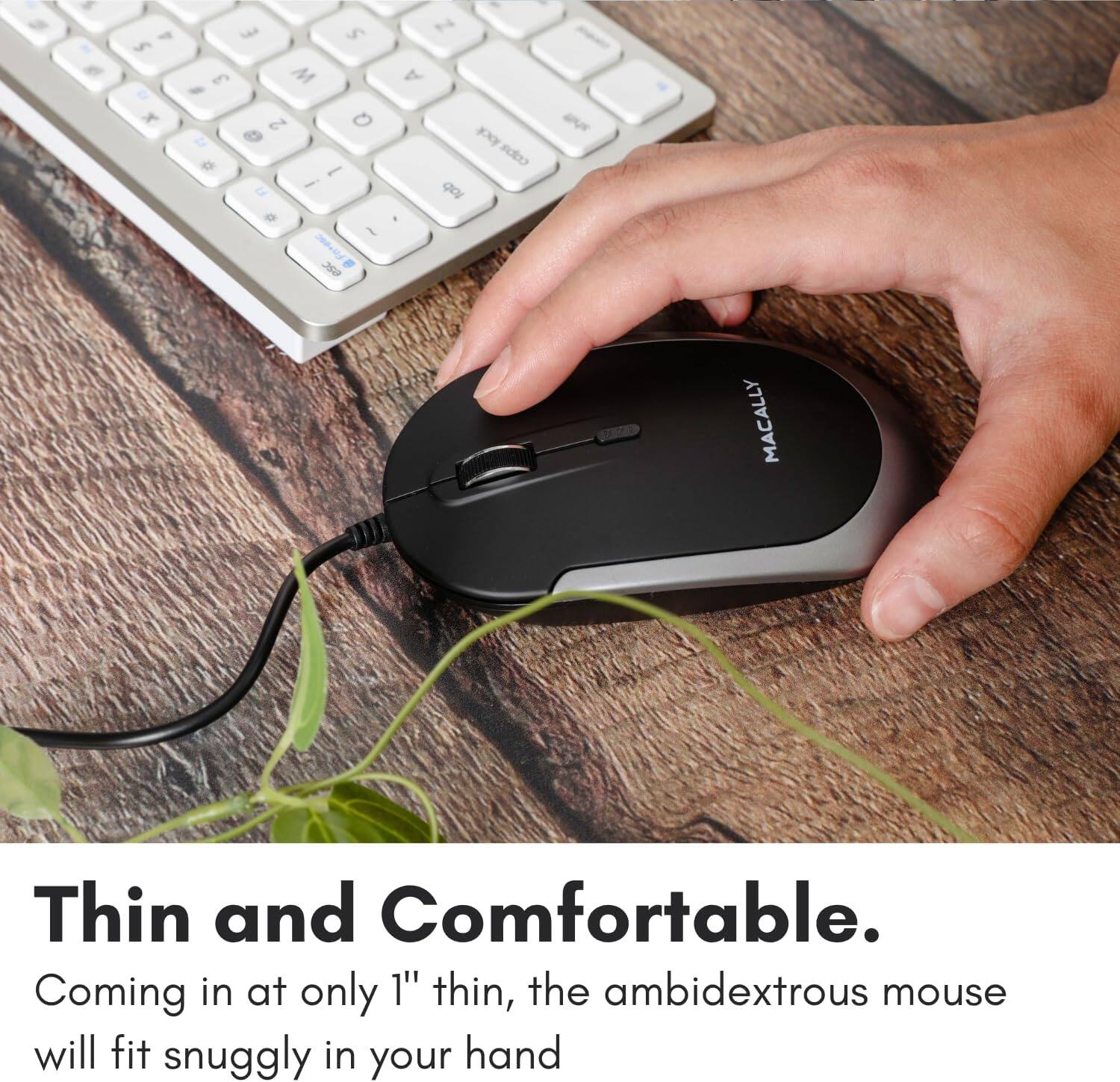 Thin and Comfortable.

Coming in at only 1" thin, the ambidextrous mouse will fit snugly in your hand.