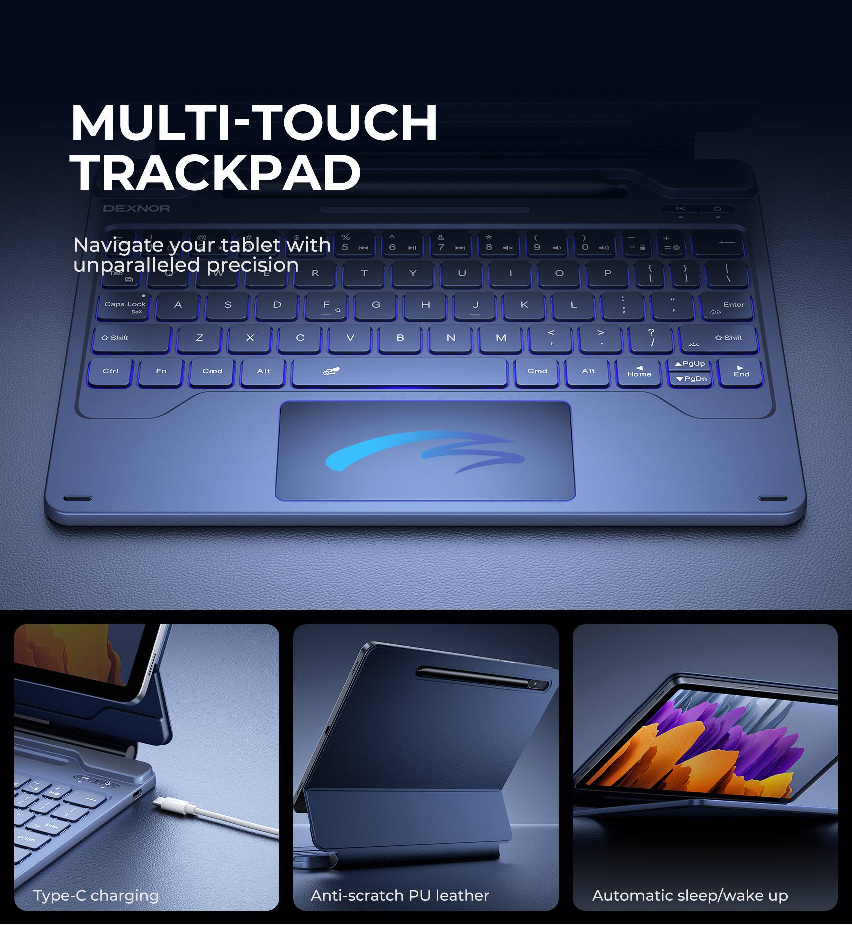 MULTI-TOUCH TRACKPAD  
DEXNOR  

Navigate your tablet with unparalleled precision  

Type-C charging  
Anti-scratch PU leather  
Automatic sleep/wake up