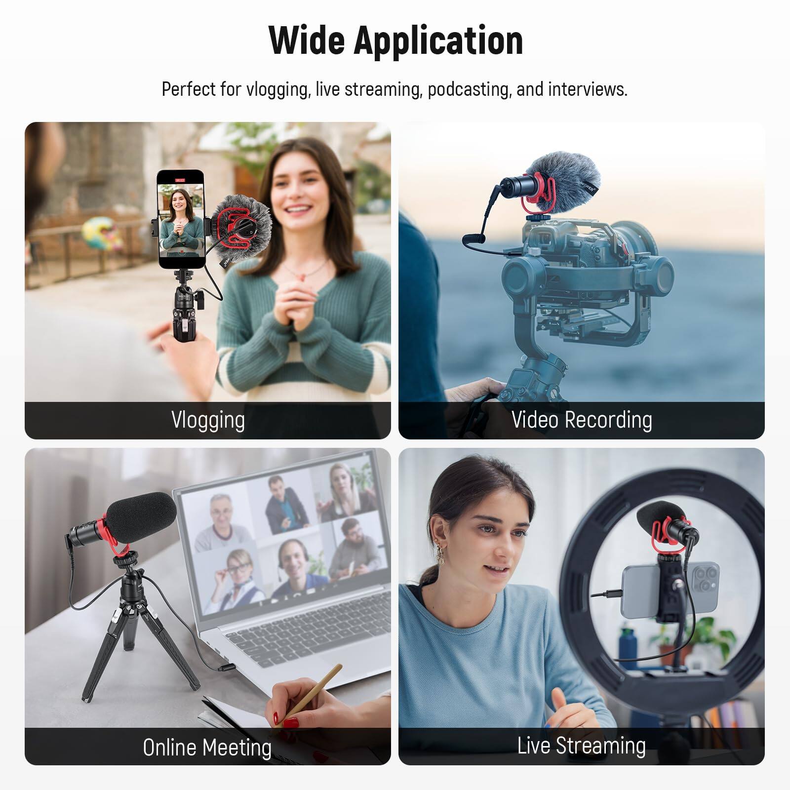 Wide Application  
Perfect for vlogging, live streaming, podcasting, and interviews.

- Vlogging
- Video Recording
- Online Meeting
- Live Streaming
