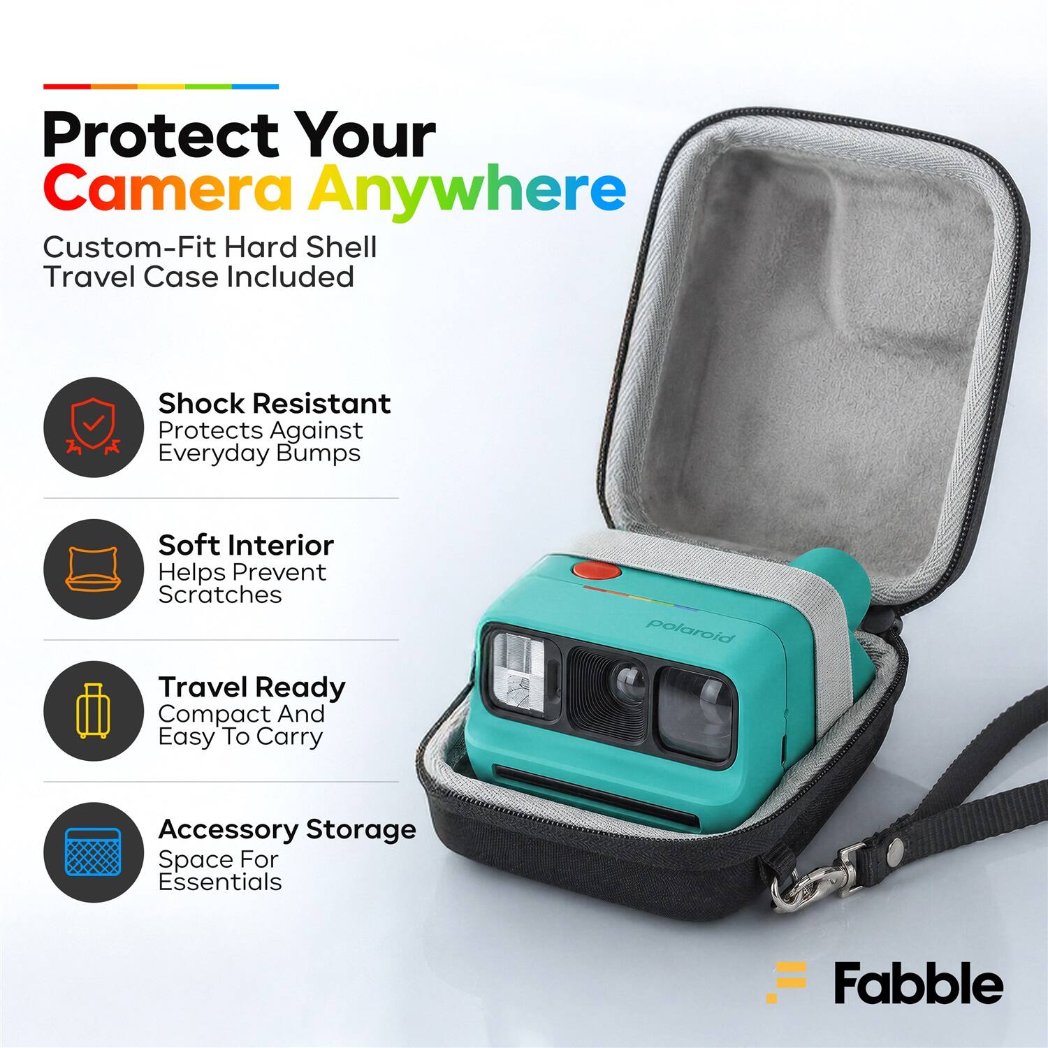 Protect Your Camera Anywhere  
Custom-Fit Hard Shell Travel Case Included  
Shock Resistant  
Protects Against Everyday Bumps  
Soft Interior  
Helps Prevent Scratches  
Travel Ready  
Compact And Easy To Carry  
Accessory Storage  
Space For Essentials  
Fabble