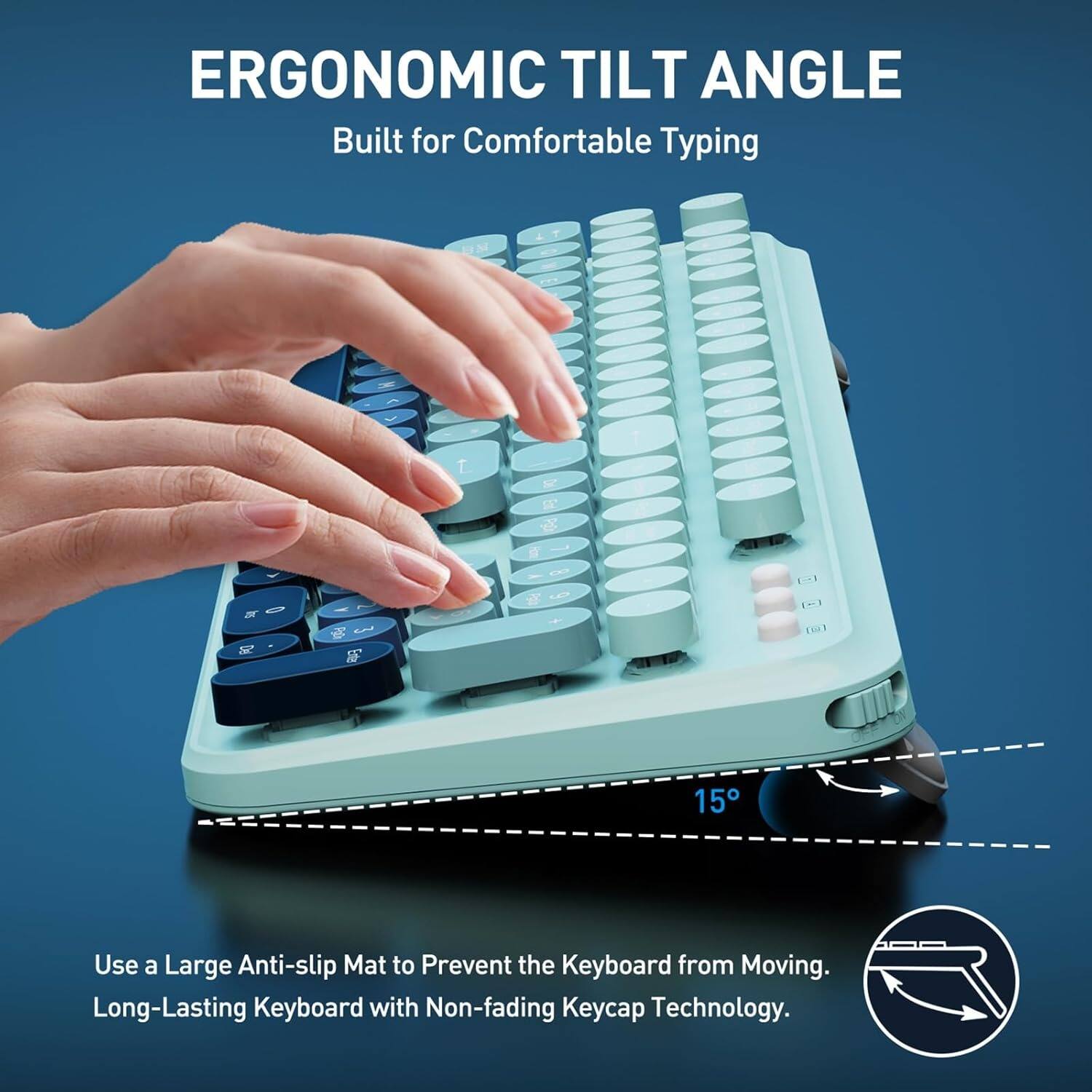 ERGONOMIC TILT ANGLE  
Built for Comfortable Typing  

Use a Large Anti-slip Mat to Prevent the Keyboard from Moving.  
Long-Lasting Keyboard with Non-fading Keycap Technology.