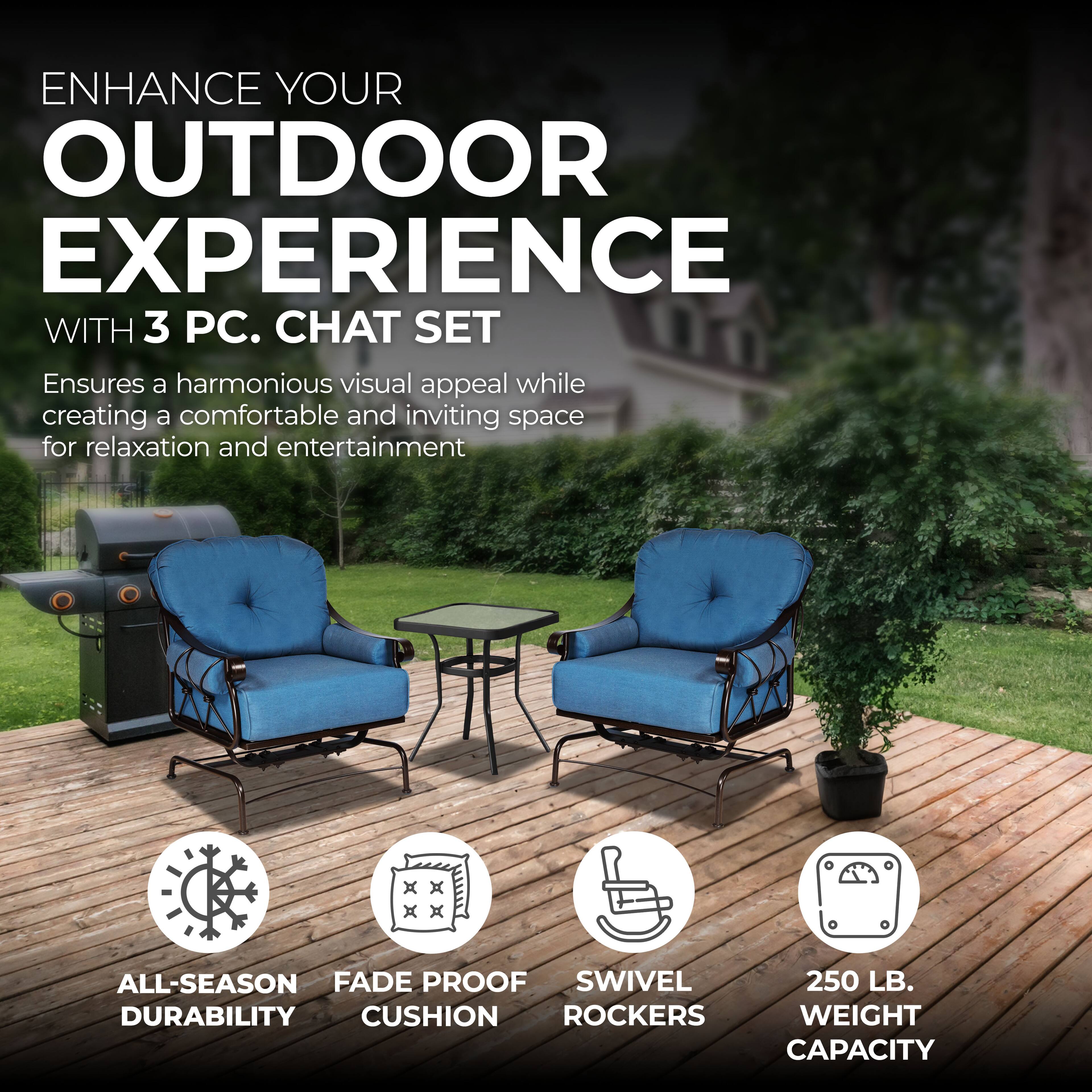 ENHANCE YOUR OUTDOOR EXPERIENCE WITH 3 PC. CHAT SET

Ensures a harmonious visual appeal while creating a comfortable and inviting space for relaxation and entertainment

- ALL-SEASON DURABILITY
- FADE PROOF CUSHION
- SWIVEL ROCKERS
- 250 LB. WEIGHT CAPACITY