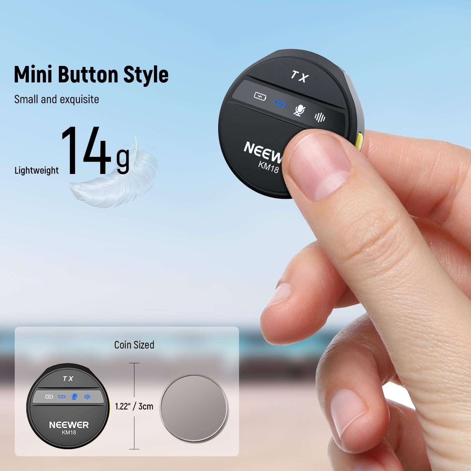 Mini Button Style  
Small and exquisite  
14g Lightweight  
Coin Sized  
1.22" / 3cm  
TX  
NEEWER KM18
