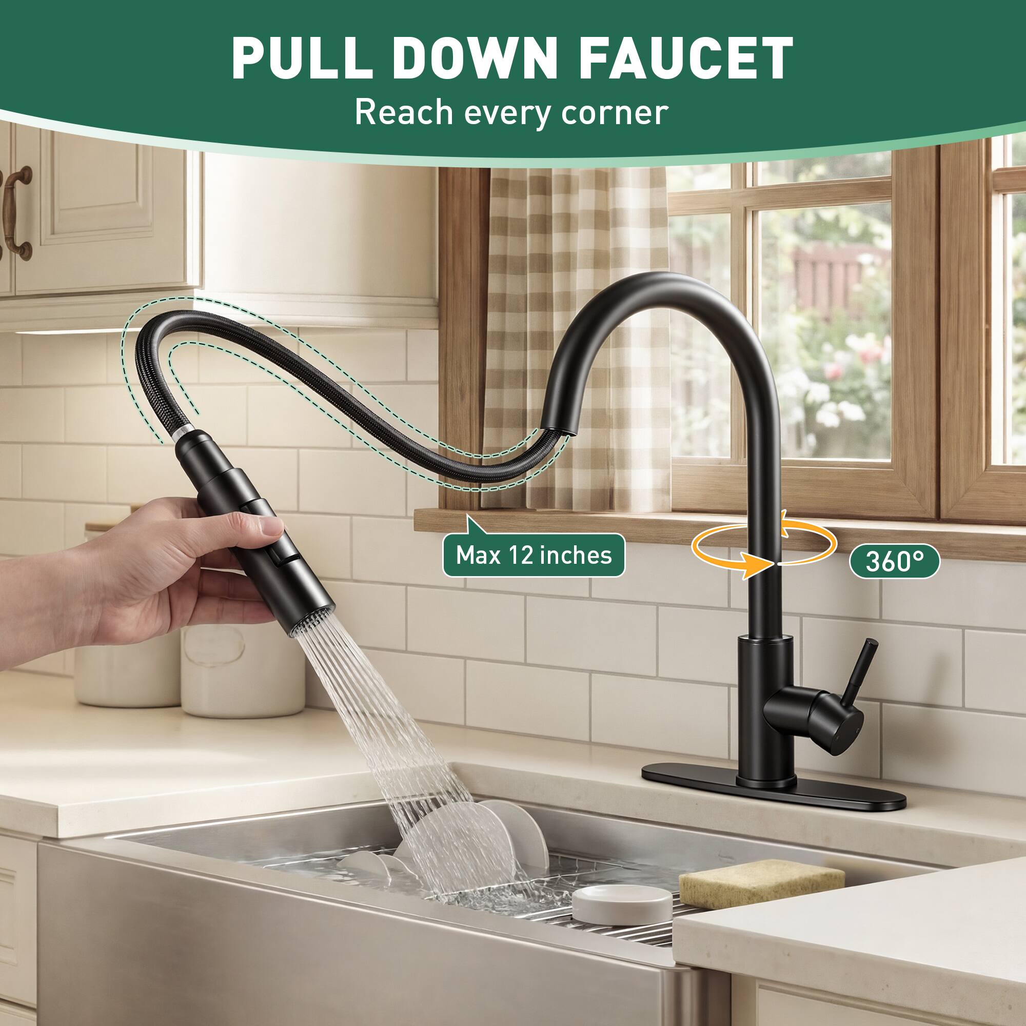 PULL DOWN FAUCET  
Reach every corner  

Max 12 inches  
360°