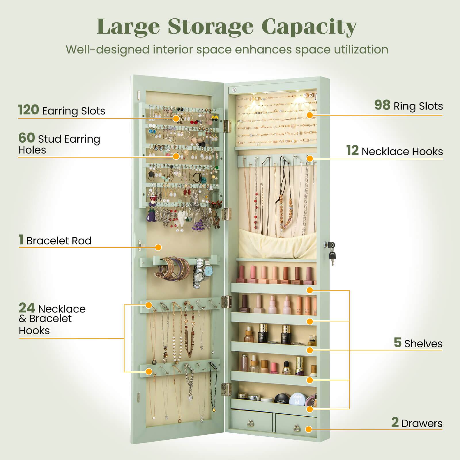 Large Storage Capacity  
Well-designed interior space enhances space utilization

- 120 Earring Slots
- 98 Ring Slots
- 60 Stud Earring Holes
- 12 Necklace Hooks
- 1 Bracelet Rod
- 24 Necklace & Bracelet Hooks
- 5 Shelves
- 2 Drawers