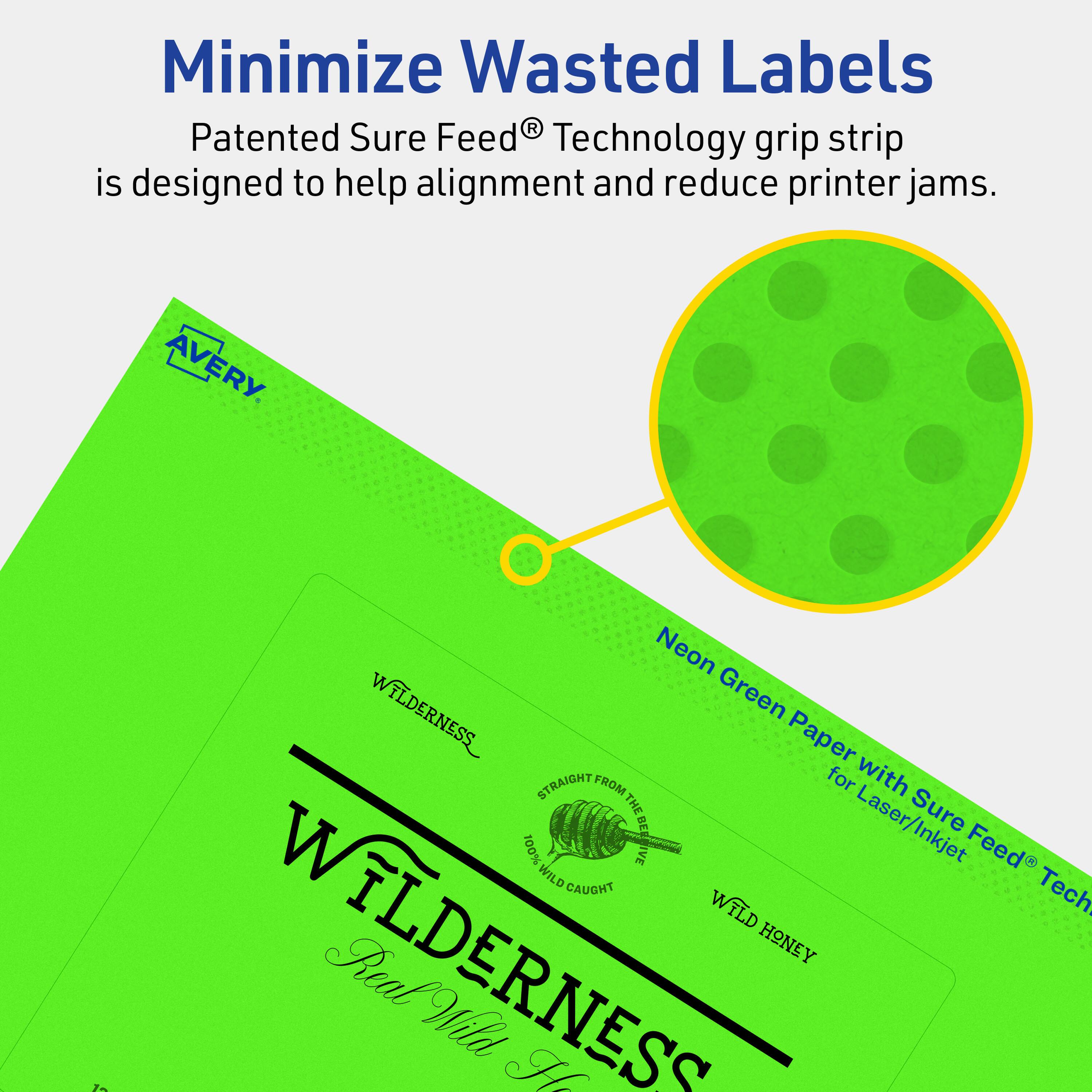 Minimize Wasted Labels

Patented Sure Feed® Technology grip strip is designed to help alignment and reduce printer jams.

AVERY

Neon Green Paper with Sure Feed® Technology for Laser/Inkjet

WILDERNESS
100% Wild Honey
Real Wild