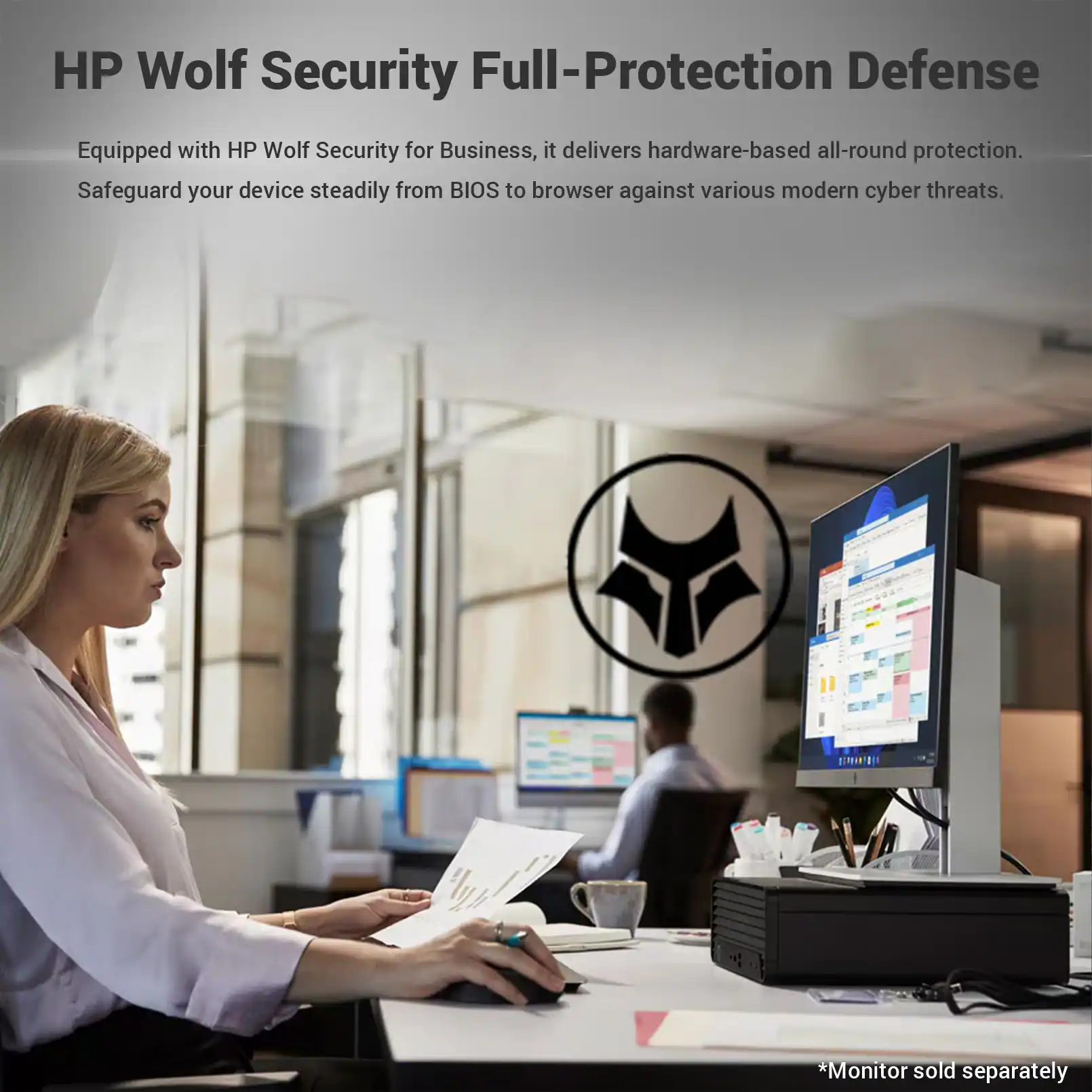 HP Wolf Security Full-Protection Defense

Equipped with HP Wolf Security for Business, it delivers hardware-based all-round protection. Safeguard your device steadily from BIOS to browser against various modern cyber threats.

*Monitor sold separately