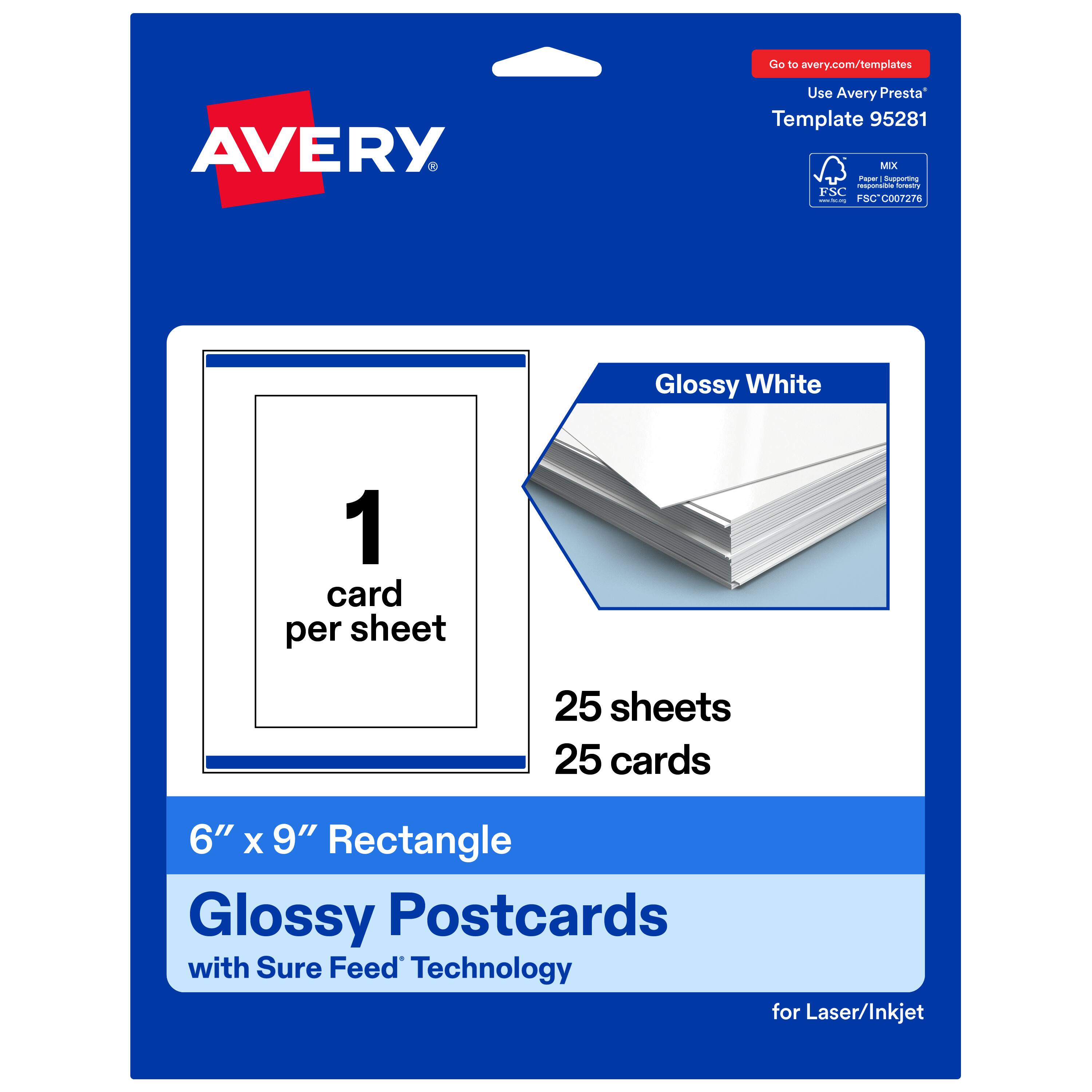 Go to avery.com/templates  
AVERY  
Use Avery Presta™ Template 95281  
Glossy White  
1 card per sheet  
25 sheets  
25 cards  
6" x 9" Rectangle  
Glossy Postcards with Sure Feed™ Technology for Laser/Inkjet