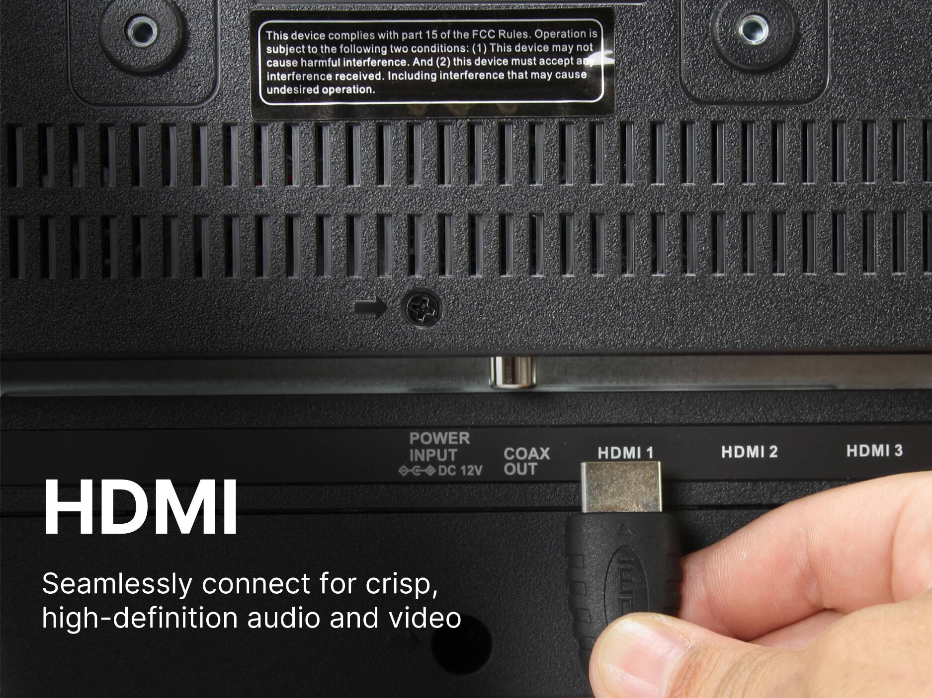 This device complies with part 15 of the FCC Rules. Operation is subject to the following two conditions: (1) This device may not cause harmful interference. And (2) this device must accept an interference received. Including interference that may cause undesired operation. POWER INPUT DC 12V COAX OUT HDMI 1 HDMI 2 HDMI 3 Seamlessly connect for crisp, high-definition audio and video