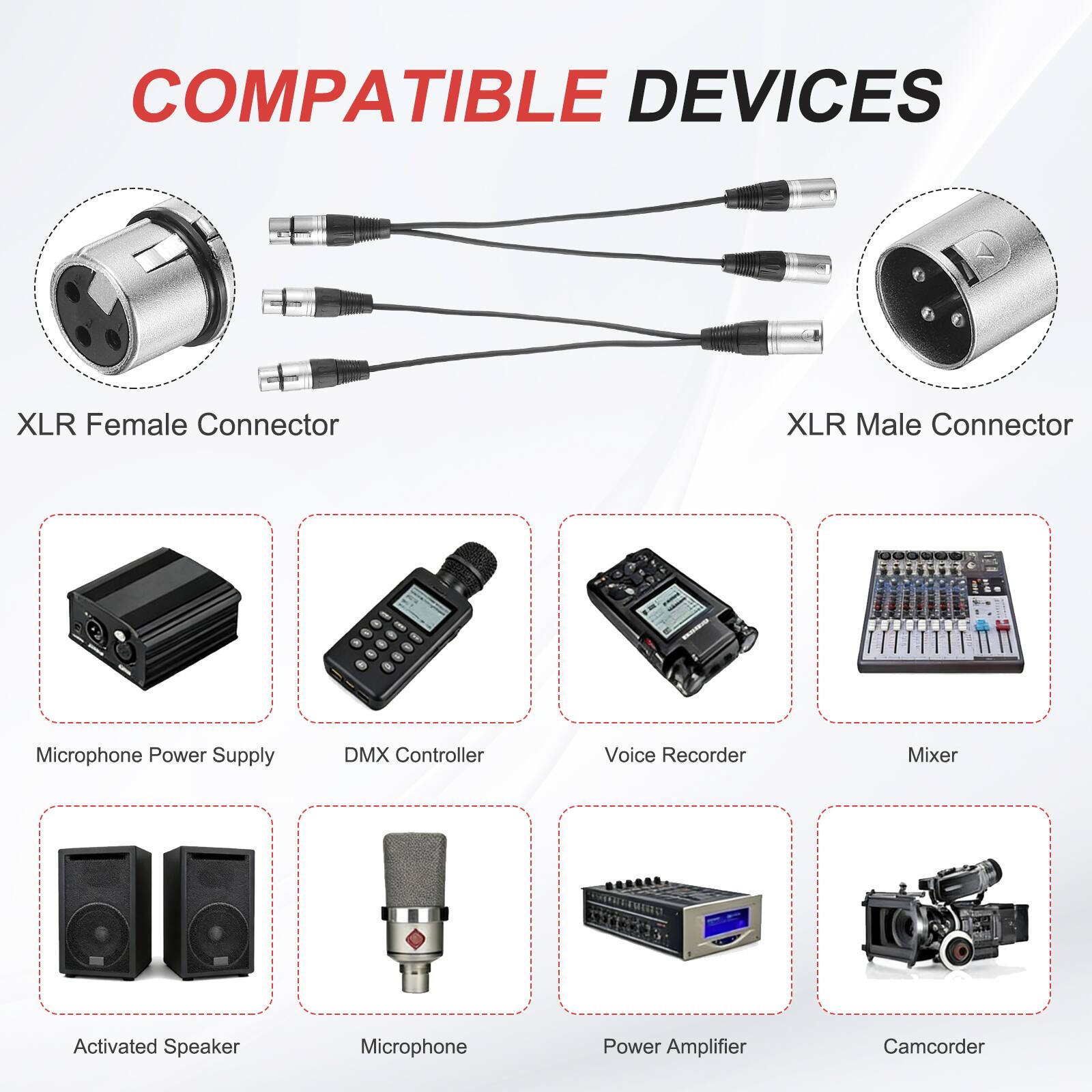 COMPATIBLE DEVICES

- XLR Female Connector
- XLR Male Connector
- Microphone Power Supply
- DMX Controller
- Voice Recorder
- Mixer
- Activated Speaker
- Microphone
- Power Amplifier
- Camcorder