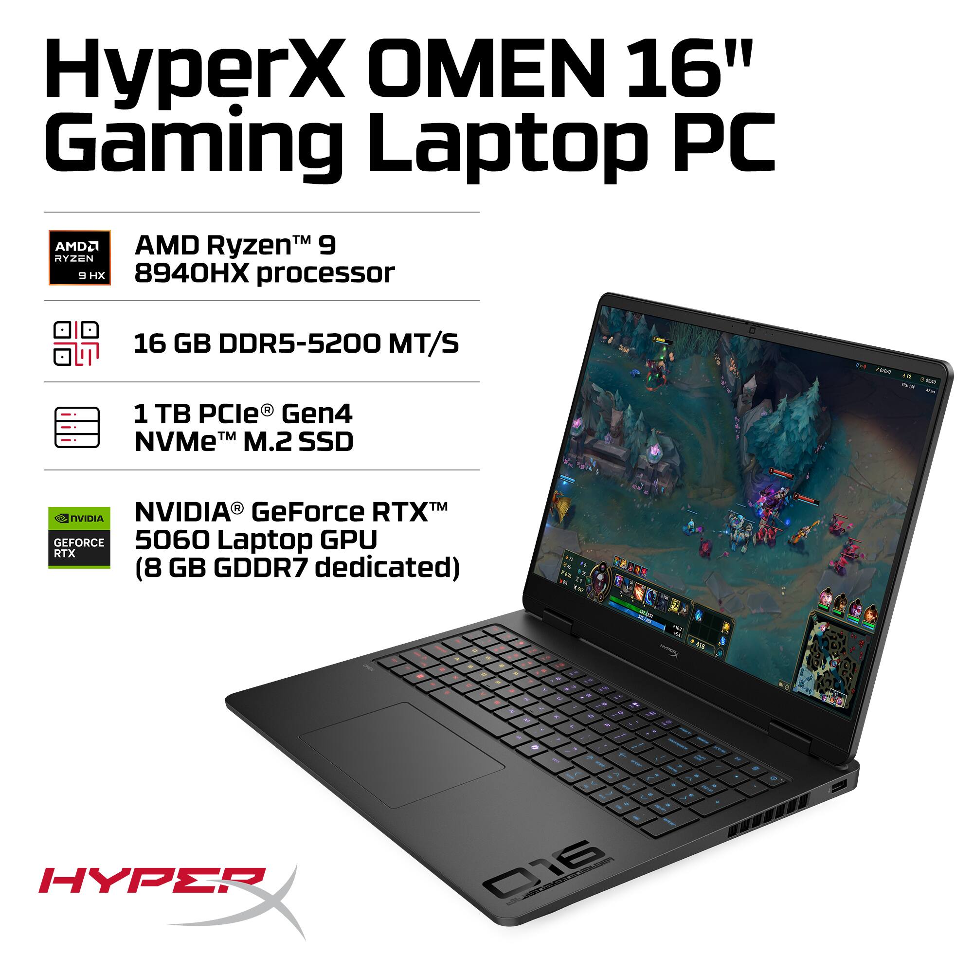 HyperX OMEN 16" Gaming Laptop PC  
- AMD Ryzen™ 9 8940HX processor  
- 16 GB DDR5-5200 MT/S  
- 1 TB PCIe® Gen4 NVMe™ M.2 SSD  
- NVIDIA® GeForce RTX™ 5060 Laptop GPU (8 GB GDDR7 dedicated)