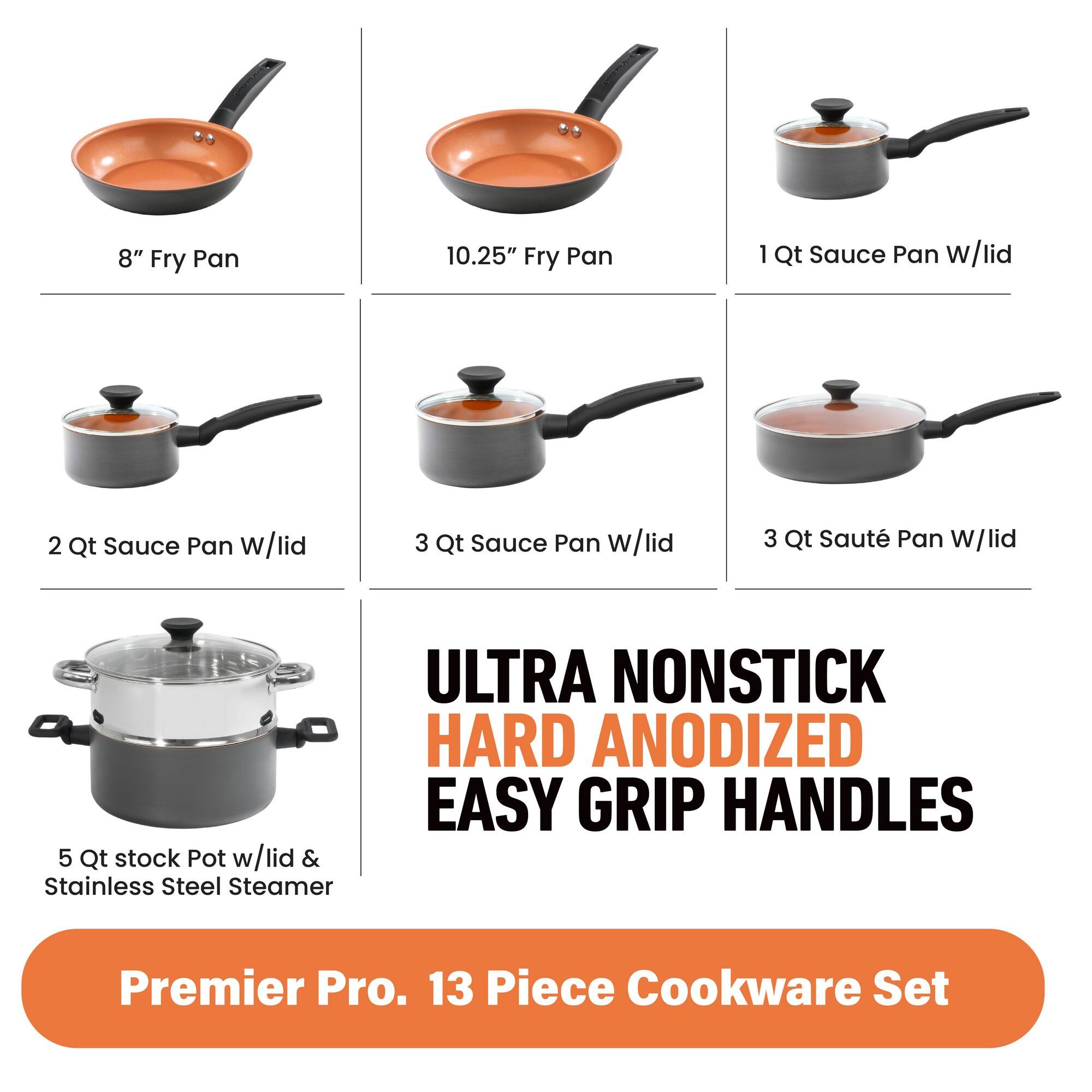 8" Fry Pan, 10.25" Fry Pan, 1 Qt Sauce Pan w/lid, 2 Qt Sauce Pan w/lid, 3 Qt Sauce Pan w/lid, 3 Qt Saute Pan W/lid, 5 Qt stock Pot w/lid & Stainless Steel Steamer, ULTRA NONSTICK HARD ANODIZED EASY GRIP HANDLES, Premier Pro. 13 Piece Cookware Set