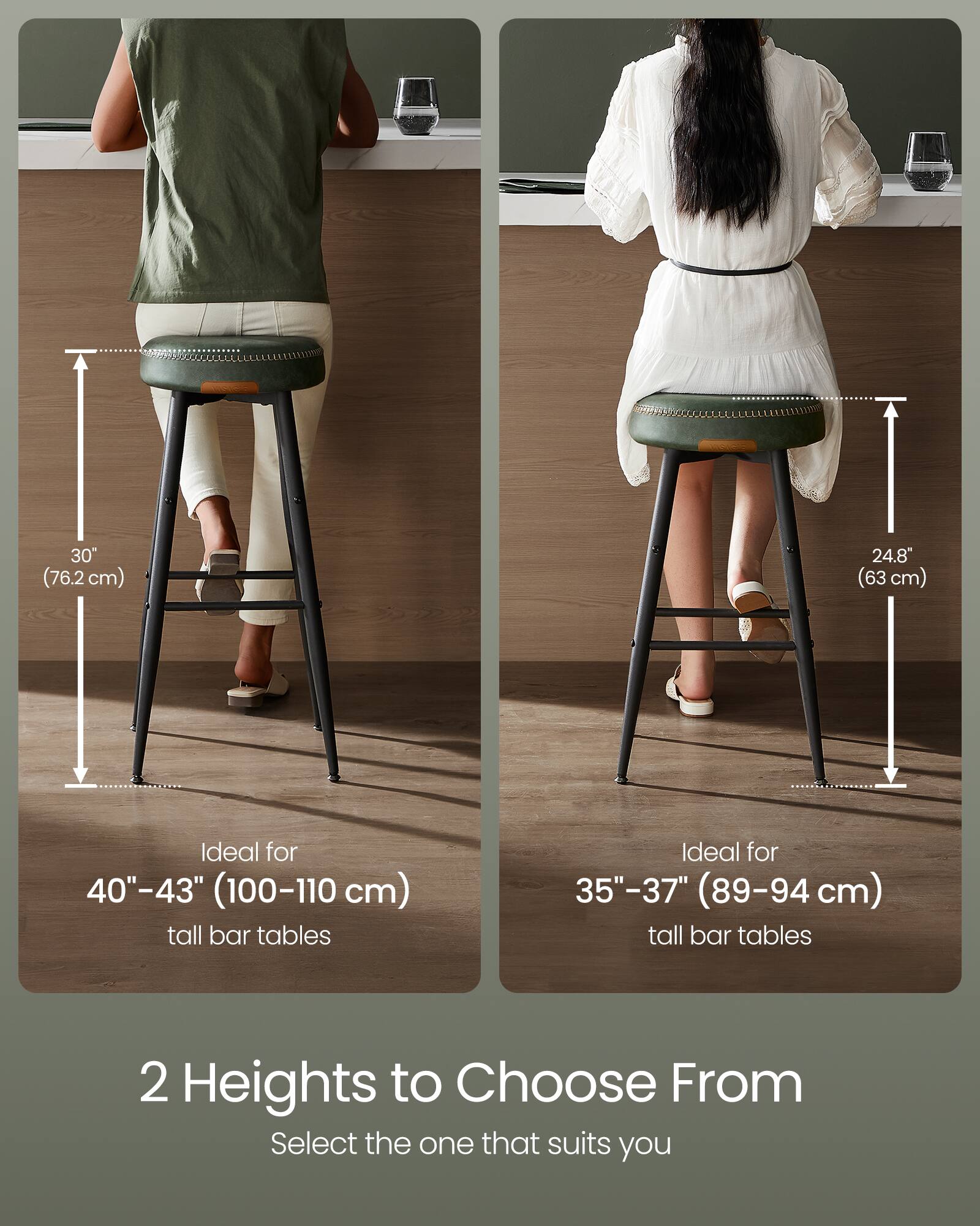 A 30" (76.2 cm) 24.8" (63 cm) Ideal for 40"-43" (100-110 cm) tall bar tables  
Ideal for 35"-37" (89-94 cm) tall bar tables  
2 Heights to Choose From  
Select the one that suits you