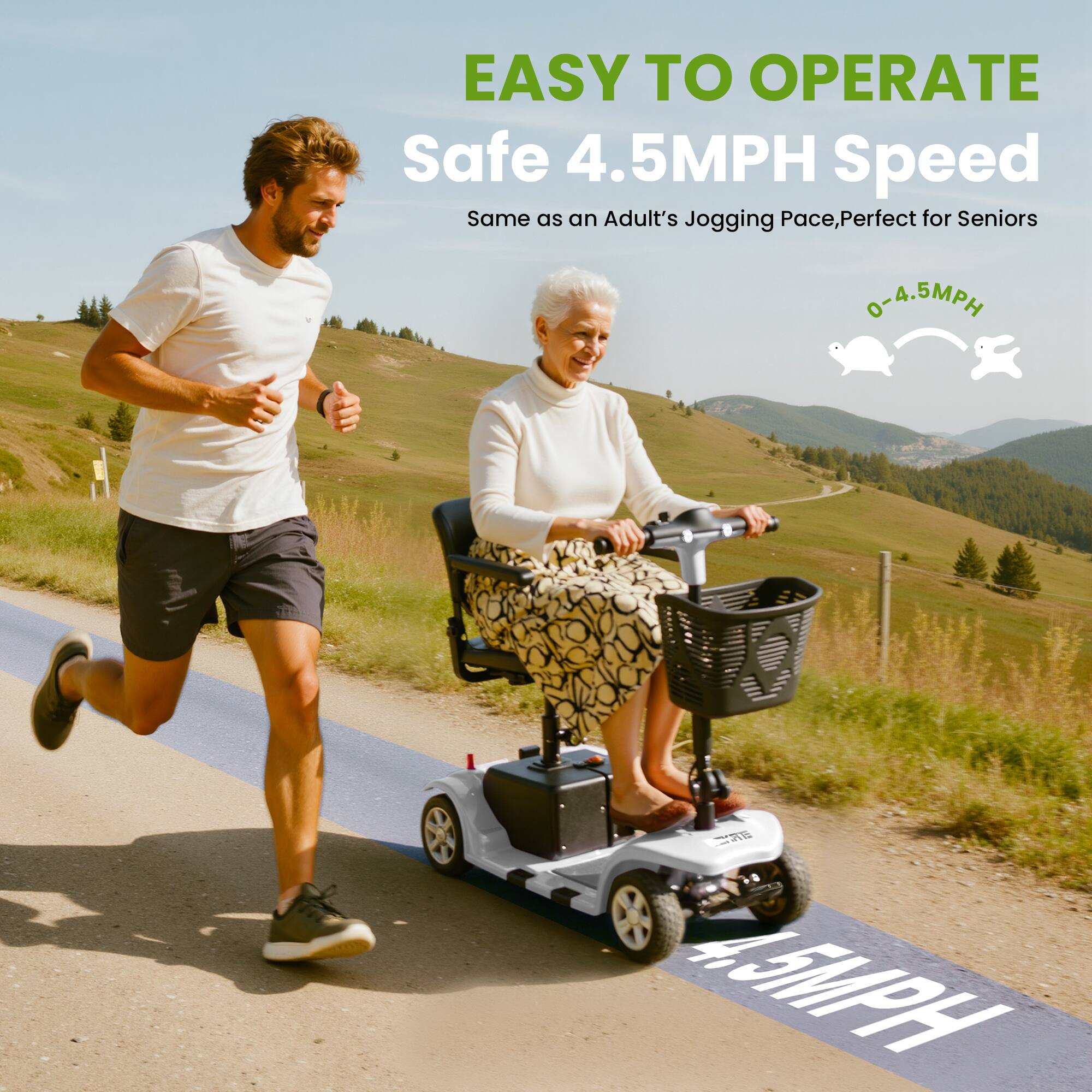 EASY TO OPERATE  
Safe 4.5MPH Speed  
Same as an Adult's Jogging Pace, Perfect for Seniors  
0-4.5MPH