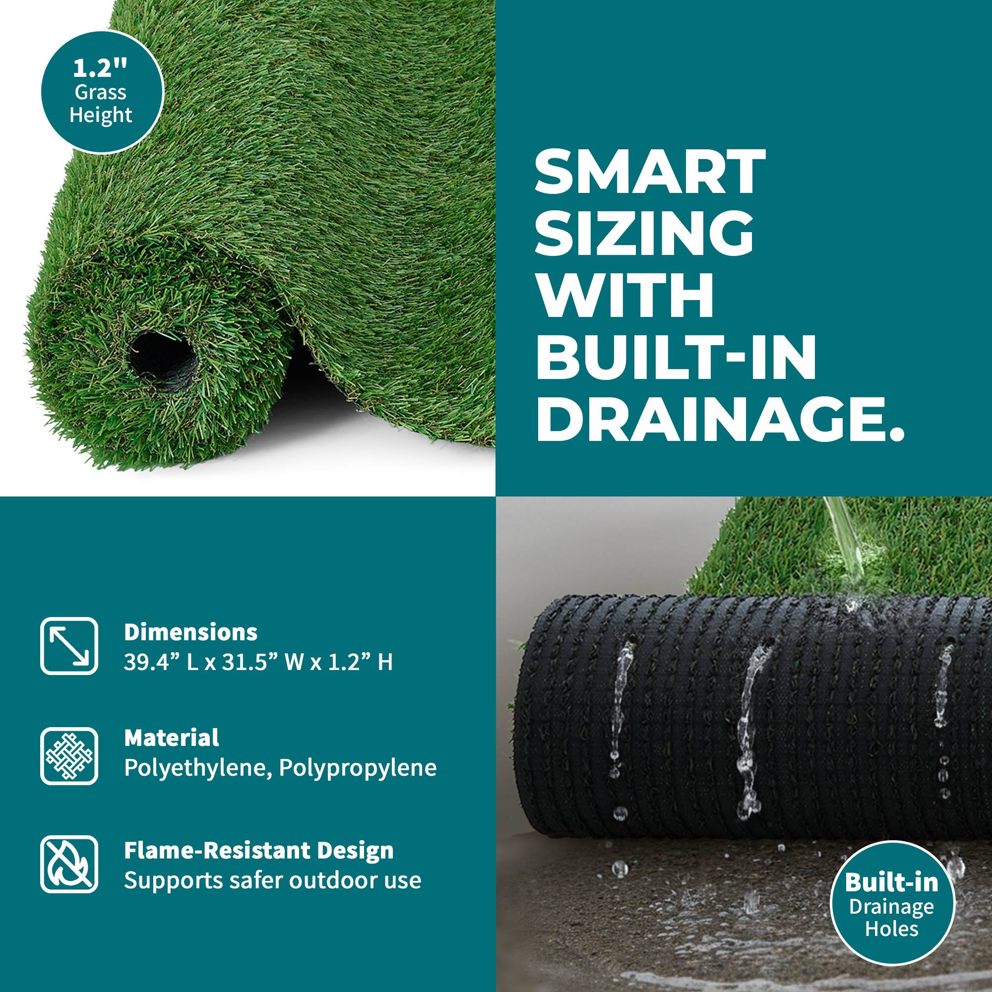 1.2" Grass Height

SMART SIZING WITH BUILT-IN DRAINAGE.

Dimensions: 39.4" L x 31.5" W x 1.2" H

Material: Polyethylene, Polypropylene

Flame-Resistant Design: Supports safer outdoor use

Built-in Drainage Holes
