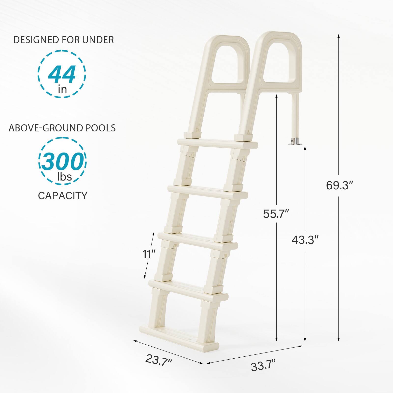 DESIGNED FOR UNDER 44 in ABOVE-GROUND POOLS  
300 lbs CAPACITY  
69.3"  
55.7"  
11"  
43.3"  
23.7"  
33.7"
