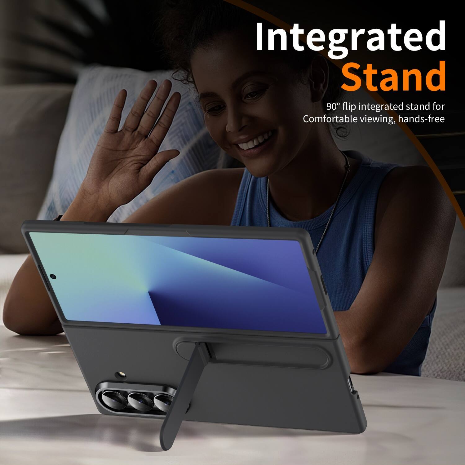 Integrated Stand  
90° flip integrated stand for Comfortable viewing, hands-free