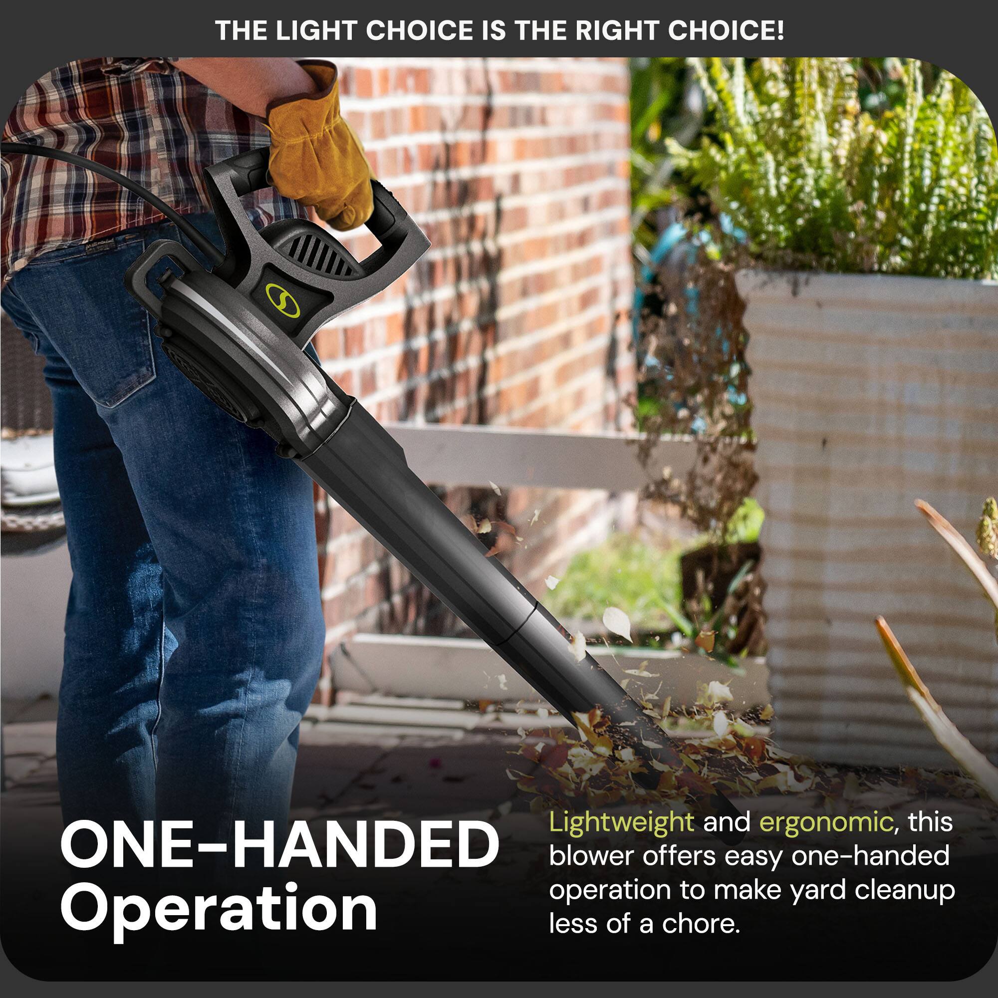 THE LIGHT CHOICE IS THE RIGHT CHOICE!

ONE-HANDED Operation

Lightweight and ergonomic, this blower offers easy one-handed operation to make yard cleanup less of a chore.
