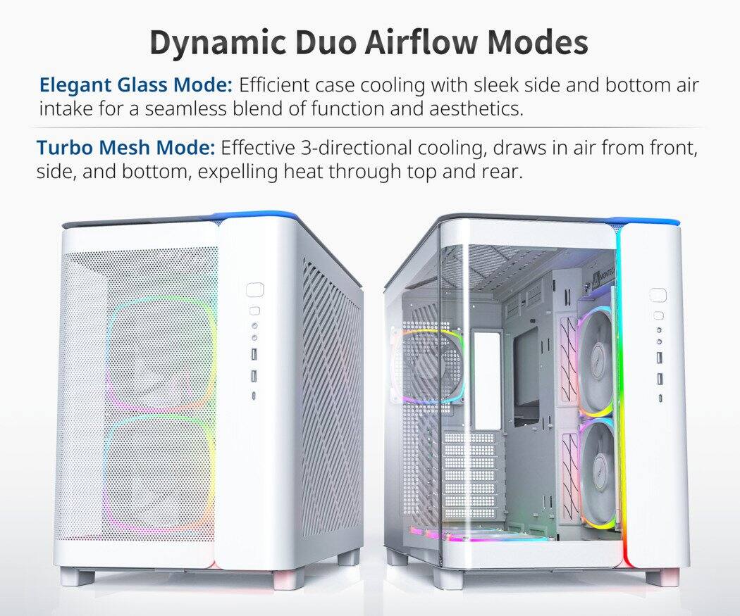 Dynamic Duo Airflow Modes

Elegant Glass Mode: Efficient case cooling with sleek side and bottom air intake for a seamless blend of function and aesthetics.

Turbo Mesh Mode: Effective 3-directional cooling, draws in air from front, side, and bottom, expelling heat through top and rear.