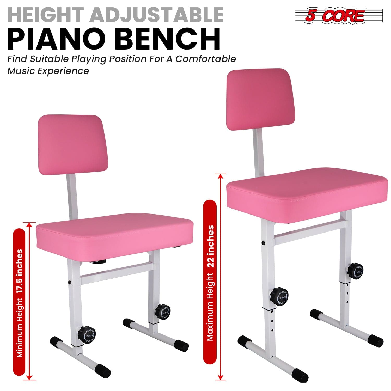 HEIGHT ADJUSTABLE PIANO BENCH
Find Suitable Playing Position For A Comfortable Music Experience
5 CORE
17.5 inches
Minimum Height
22 inches
Maximum Height