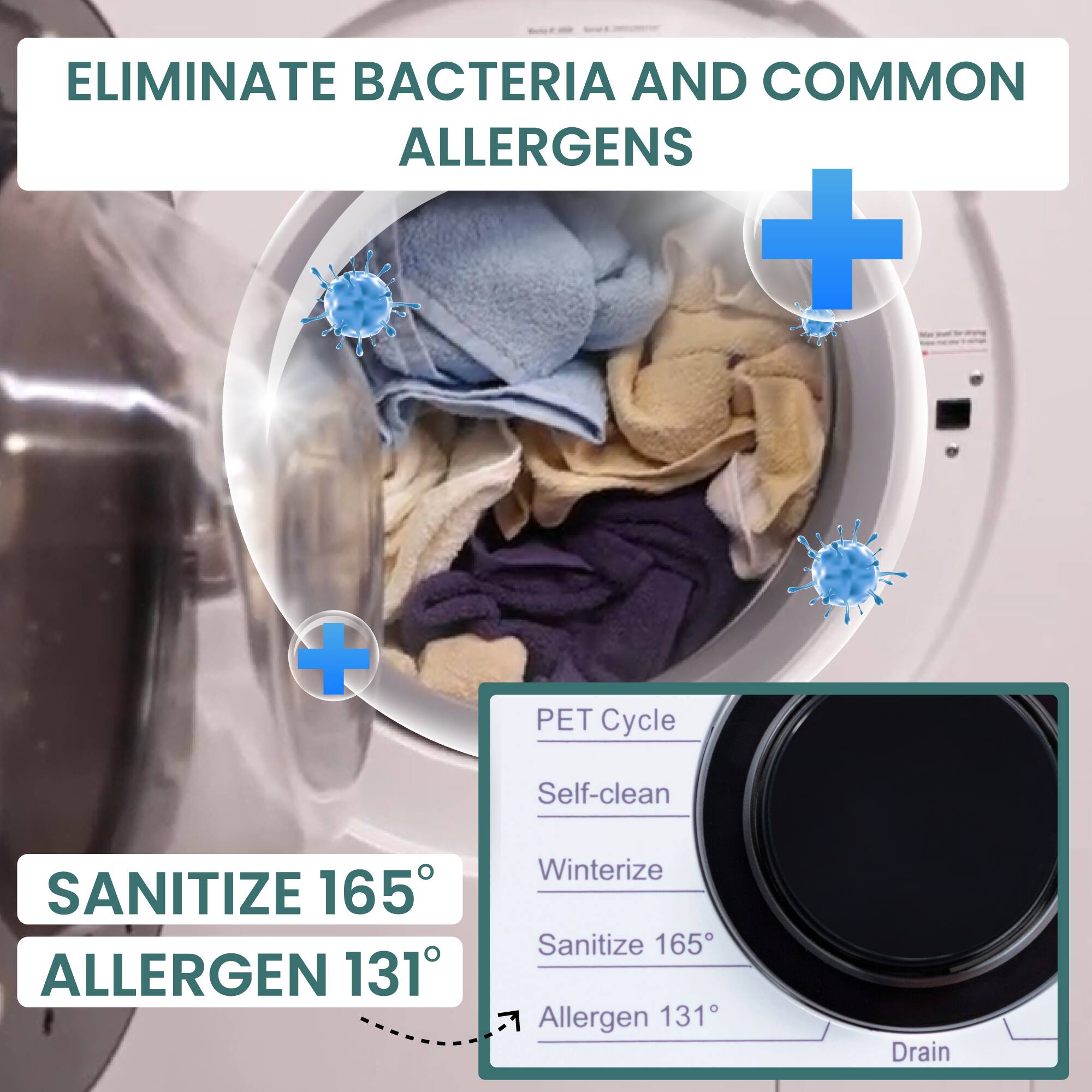 ELIMINATE BACTERIA AND COMMON ALLERGENS

SANITIZE 165° ALLERGEN 131°

PET Cycle
Self-clean
Winterize
Sanitize 165°
Allergen 131°
Drain