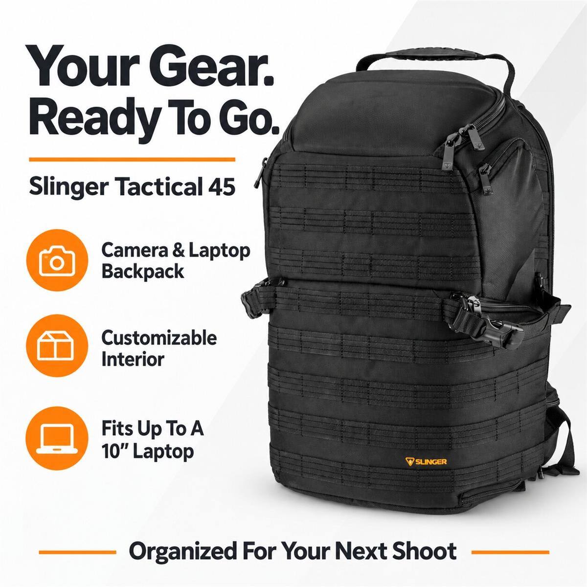 Your Gear. Ready To Go.  
Slinger Tactical 45  
Camera & Laptop Backpack  
Customizable Interior  
Fits Up To A 10" Laptop  
SLINGER  
Organized For Your Next Shoot