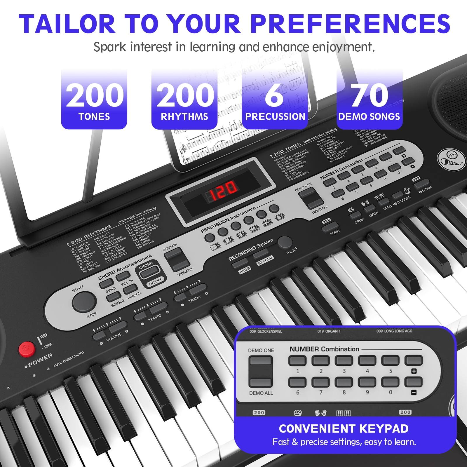 **TAILOR TO YOUR PREFERENCES**  
Spark interest in learning and enhance enjoyment.

- **200 TONES**
- **200 RHYTHMS**
- **6 PRECUSSION**
- **70 DEMO SONGS**

**CONVENIENT KEY PAD**  
Fast & precise settings, easy to learn.

**DEMO ONE**  
**DEMO ALL**

**NUMBER Combination**  
1 2 3 4 5  
6 7 8 9 0

**INSTRUMENTS**  
- DRUM ALL
- ORCHESTRA
- PERCUSSION
- RHYTHMS

**RECORDING SYSTEM**  
- PLAY
- RECORD
- STOP

**CHORD ACCOMPANIMENT**  
- CHORD
- FULL CHORD
- SINGLE FINGER
- AUTO MASS CHORD

**OTHER FEATURES**  
- SUSTAIN
- VIBRATO
- TRANS
- TEMPO
- VOLUME
- POWER

**DEMO SONGS**  
- 009 GLOCKENSPIEL
- 019 ORGAN 1
- 009 LONG LONG AGO

**KEYPAD**  
- START
