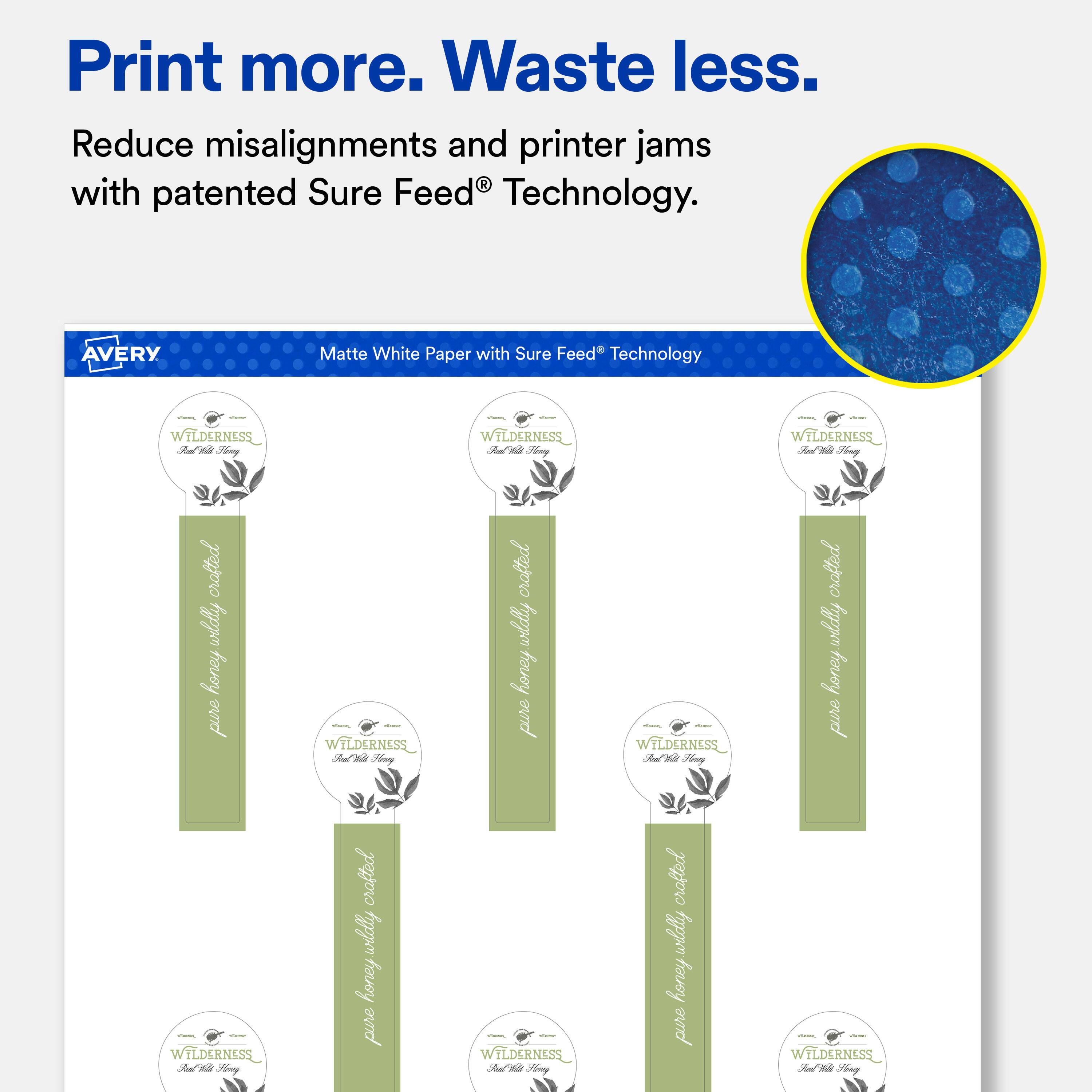 Print more. Waste less.  
Reduce misalignments and printer jams with patented Sure Feed® Technology.  

AVERY  
Matte White Paper with Sure Feed® Technology  

WILDERNESS Real Yo Honey  
WILDERNESS Jeal You Herry  
WILDERNESS Real to Fonry  
crafted wildly honey pure 1 WILDERNESS Deal-Kitt Honey  
WILDERNESS Pear Cola Henry crafted wildly honey pure  
crafted wildly honey pure   WILDERNESS And Cola Hong  
- WILDERNESS Peal-Alla Honey crafted wildly honey pure  
crafted wildly honey pure   WILDERNESS Ded'this Honey