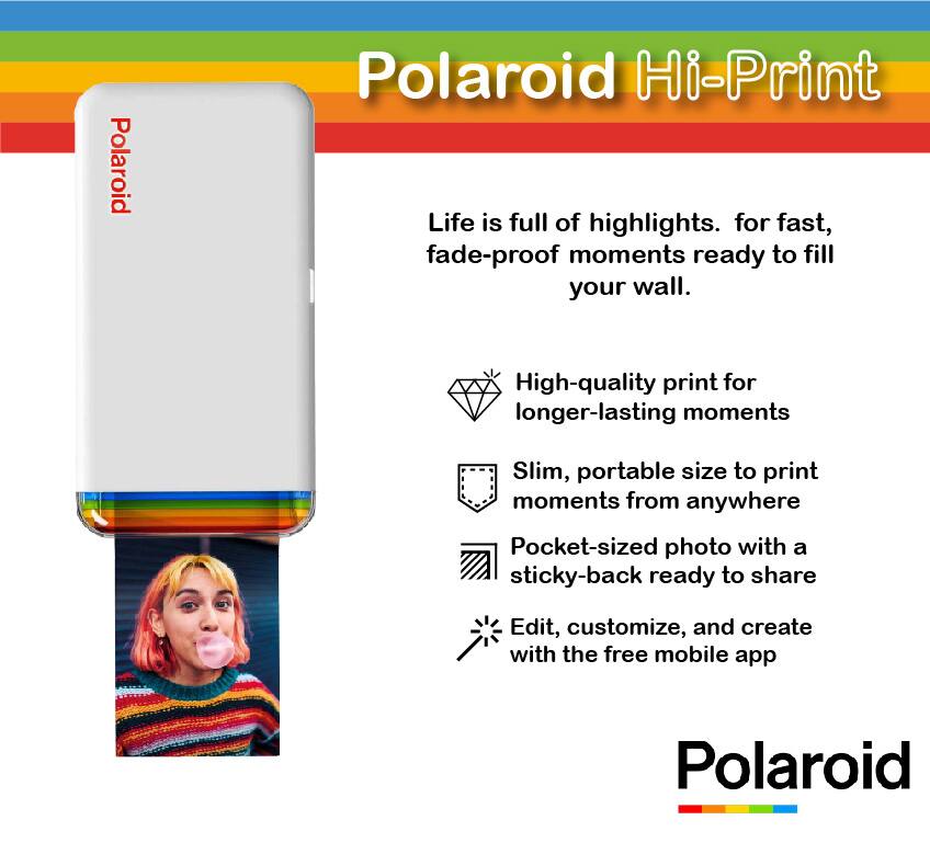 Polaroid Hi-Print

Life is full of highlights. For fast, fade-proof moments ready to fill your wall.

- High-quality print for longer-lasting moments
- Slim, portable size to print moments from anywhere
- Pocket-sized photo with a sticky-back ready to share
- Edit, customize, and create with the free mobile app

Polaroid